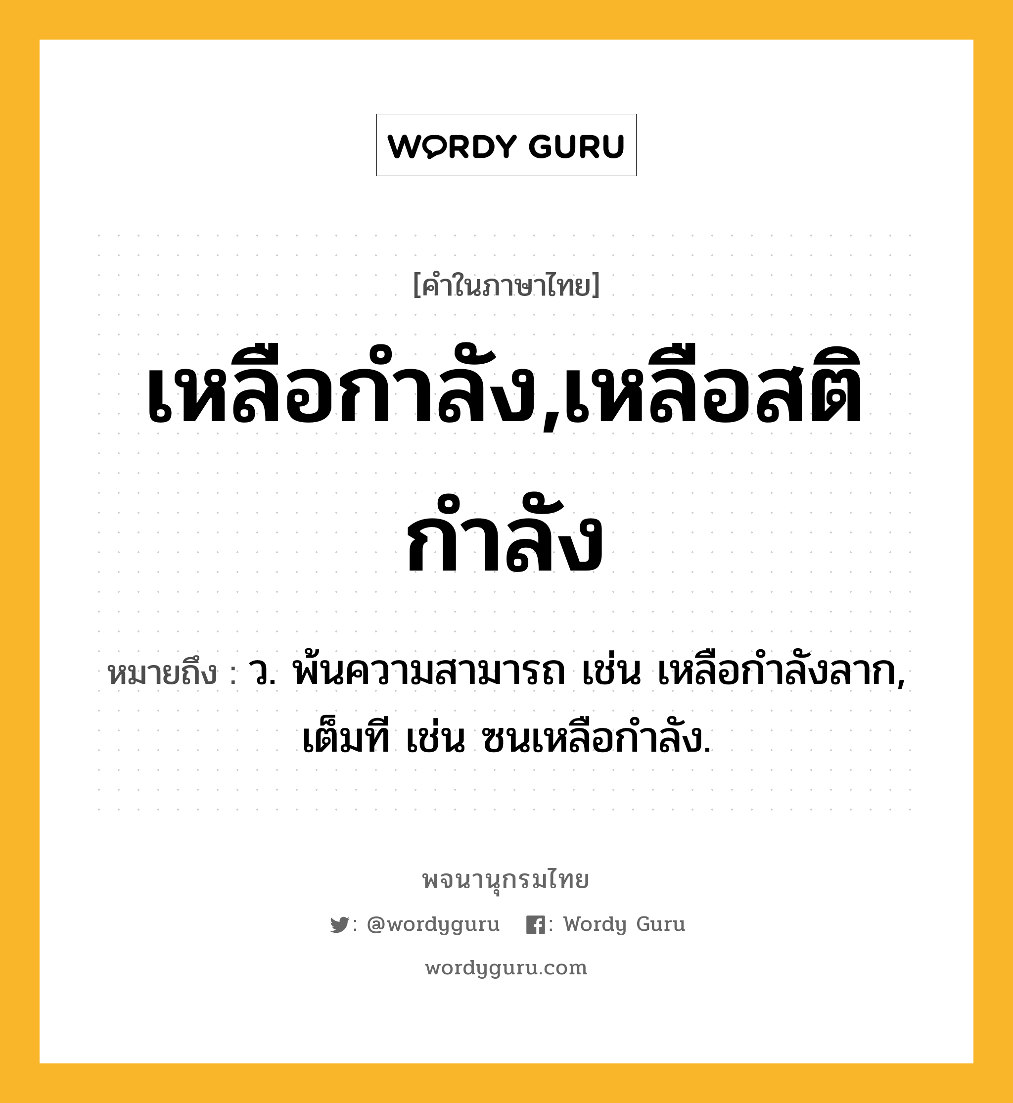 เหลือกำลัง,เหลือสติกำลัง ความหมาย หมายถึงอะไร?, คำในภาษาไทย เหลือกำลัง,เหลือสติกำลัง หมายถึง ว. พ้นความสามารถ เช่น เหลือกำลังลาก, เต็มที เช่น ซนเหลือกำลัง.