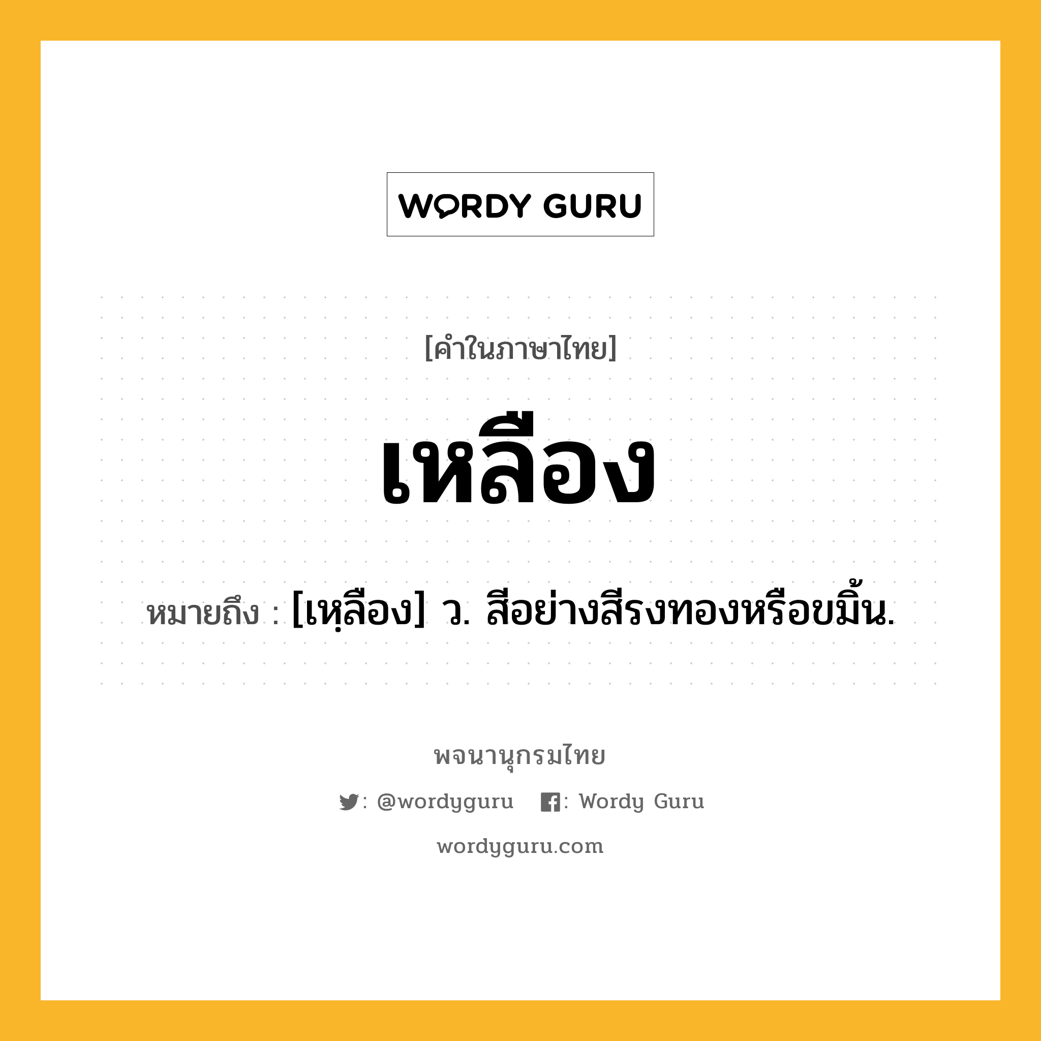 เหลือง ความหมาย หมายถึงอะไร?, คำในภาษาไทย เหลือง หมายถึง [เหฺลือง] ว. สีอย่างสีรงทองหรือขมิ้น.