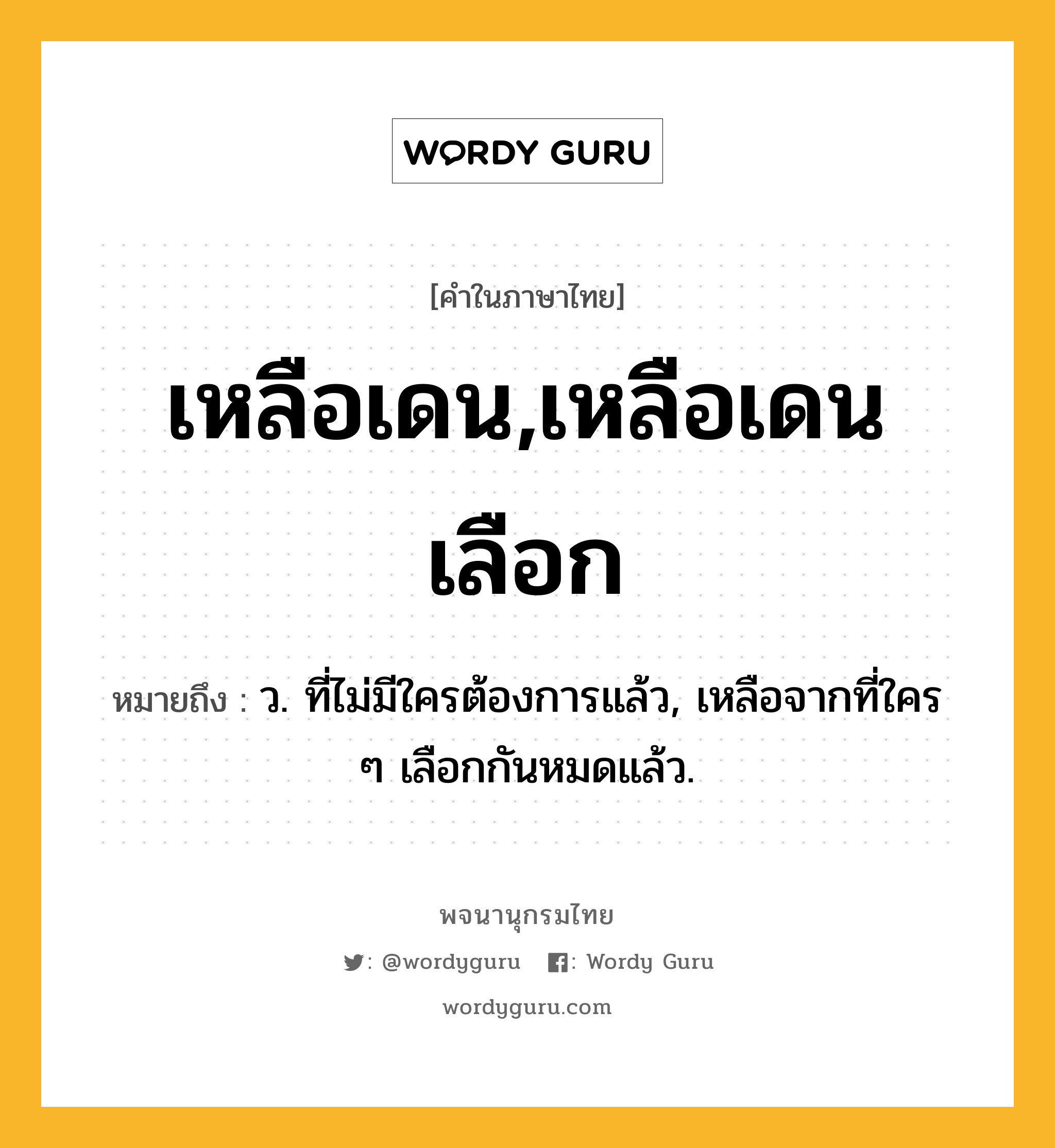 เหลือเดน,เหลือเดนเลือก ความหมาย หมายถึงอะไร?, คำในภาษาไทย เหลือเดน,เหลือเดนเลือก หมายถึง ว. ที่ไม่มีใครต้องการแล้ว, เหลือจากที่ใคร ๆ เลือกกันหมดแล้ว.