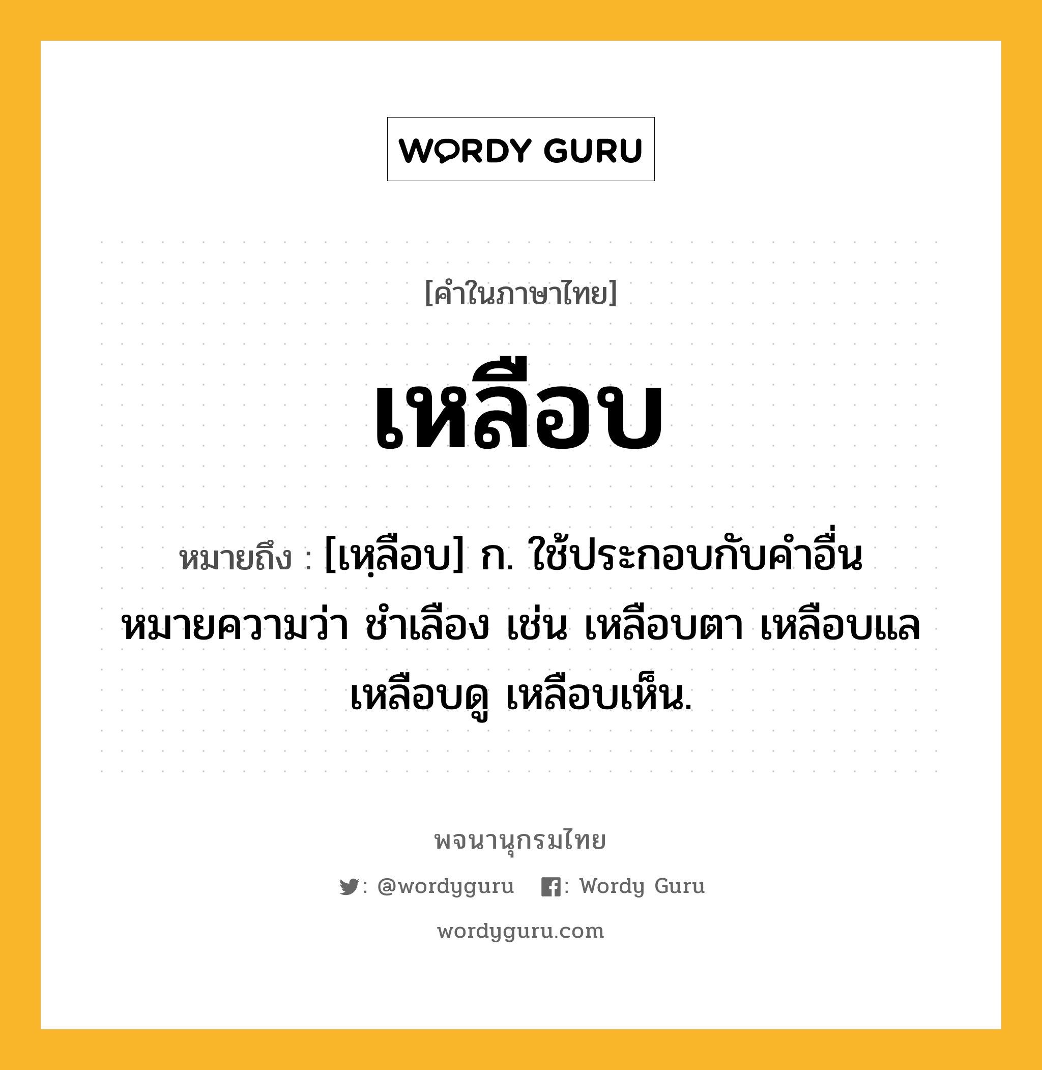 เหลือบ ความหมาย หมายถึงอะไร?, คำในภาษาไทย เหลือบ หมายถึง [เหฺลือบ] ก. ใช้ประกอบกับคำอื่นหมายความว่า ชำเลือง เช่น เหลือบตา เหลือบแล เหลือบดู เหลือบเห็น.