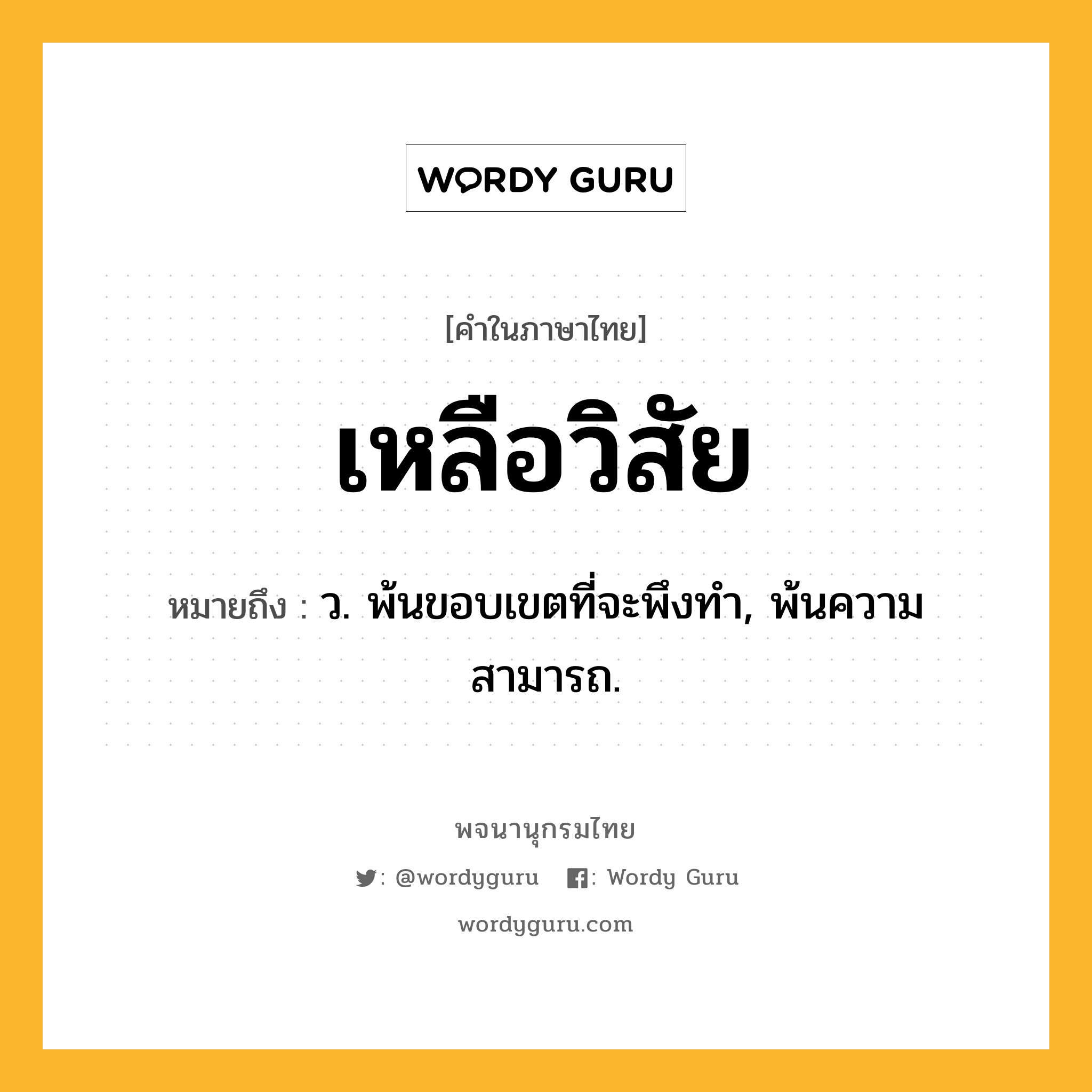 เหลือวิสัย ความหมาย หมายถึงอะไร?, คำในภาษาไทย เหลือวิสัย หมายถึง ว. พ้นขอบเขตที่จะพึงทํา, พ้นความสามารถ.