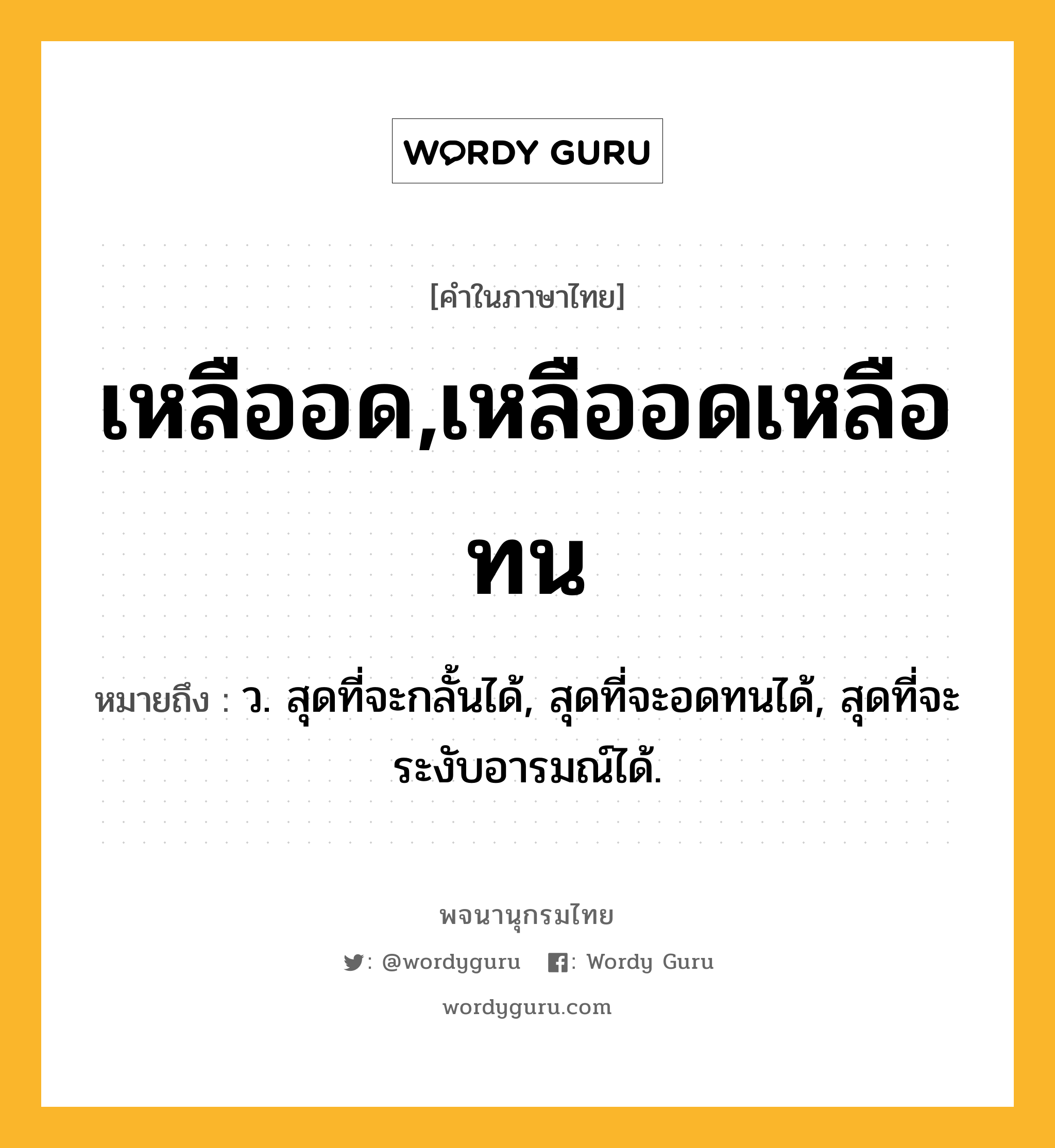 เหลืออด,เหลืออดเหลือทน ความหมาย หมายถึงอะไร?, คำในภาษาไทย เหลืออด,เหลืออดเหลือทน หมายถึง ว. สุดที่จะกลั้นได้, สุดที่จะอดทนได้, สุดที่จะระงับอารมณ์ได้.