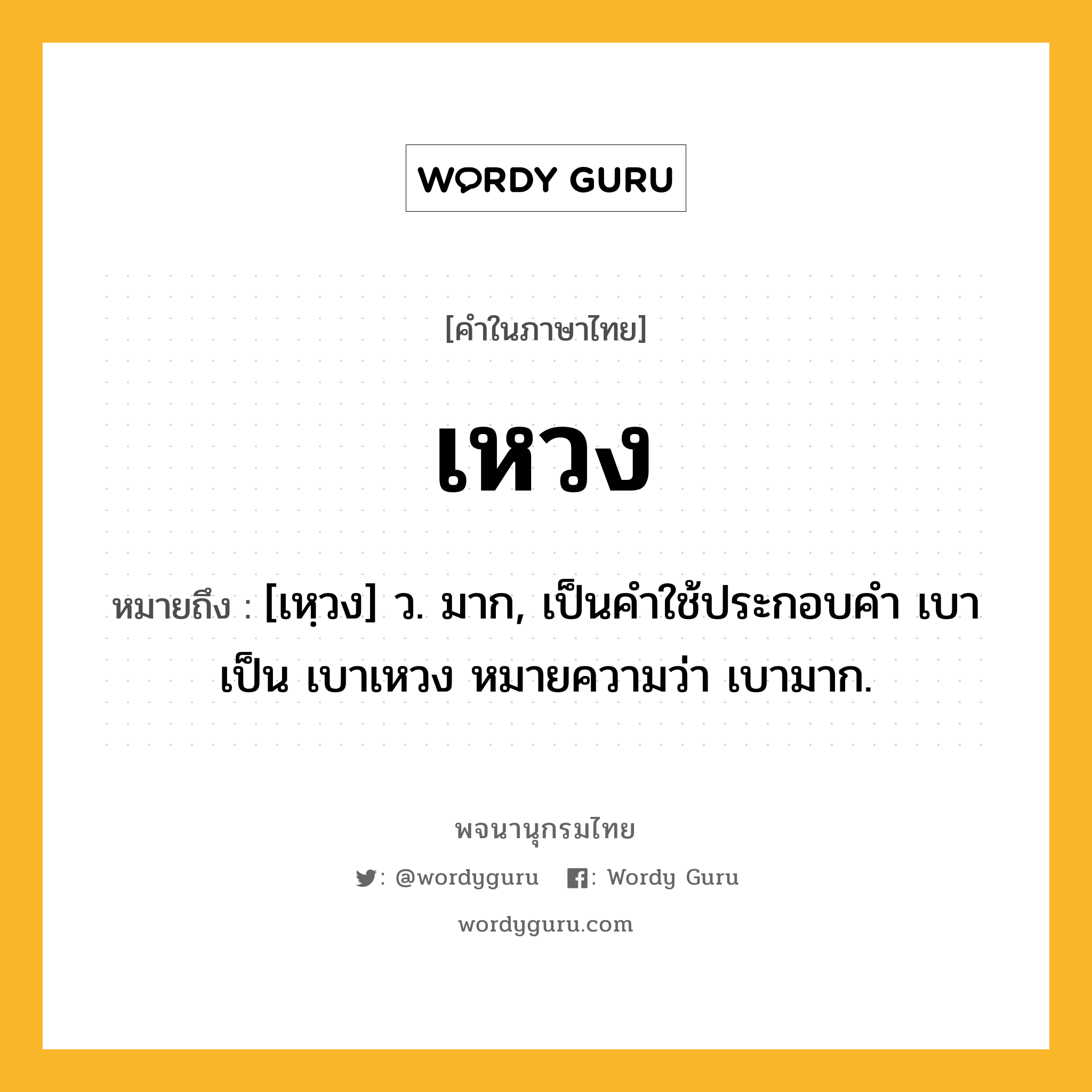 เหวง ความหมาย หมายถึงอะไร?, คำในภาษาไทย เหวง หมายถึง [เหฺวง] ว. มาก, เป็นคําใช้ประกอบคํา เบา เป็น เบาเหวง หมายความว่า เบามาก.