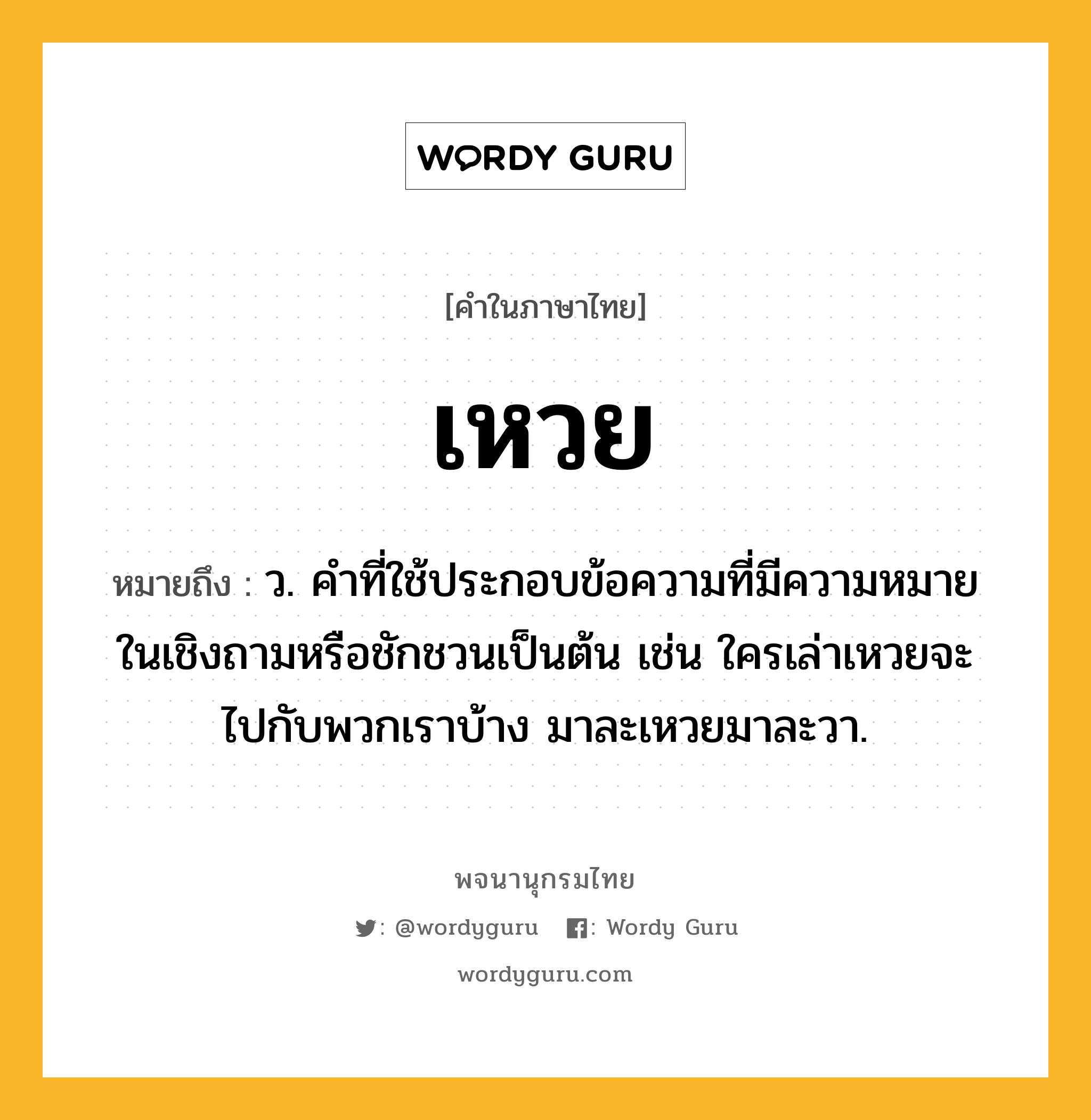 เหวย ความหมาย หมายถึงอะไร?, คำในภาษาไทย เหวย หมายถึง ว. คำที่ใช้ประกอบข้อความที่มีความหมายในเชิงถามหรือชักชวนเป็นต้น เช่น ใครเล่าเหวยจะไปกับพวกเราบ้าง มาละเหวยมาละวา.