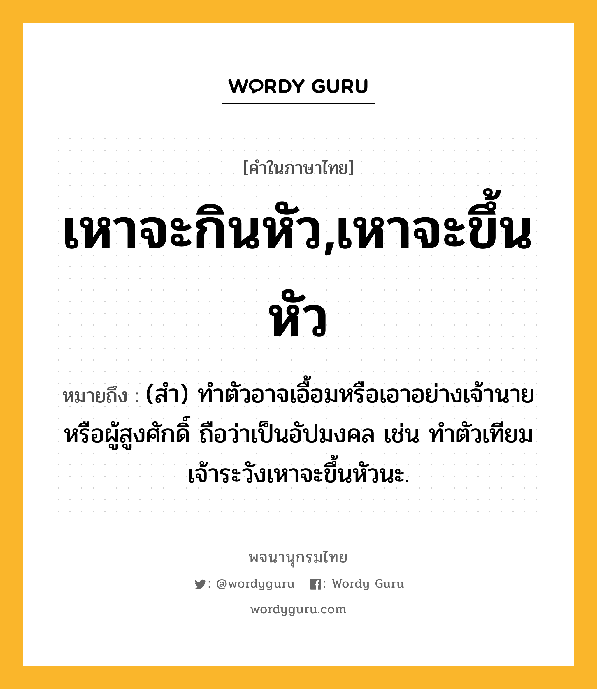 เหาจะกินหัว,เหาจะขึ้นหัว ความหมาย หมายถึงอะไร?, คำในภาษาไทย เหาจะกินหัว,เหาจะขึ้นหัว หมายถึง (สำ) ทำตัวอาจเอื้อมหรือเอาอย่างเจ้านายหรือผู้สูงศักดิ์ ถือว่าเป็นอัปมงคล เช่น ทำตัวเทียมเจ้าระวังเหาจะขึ้นหัวนะ.