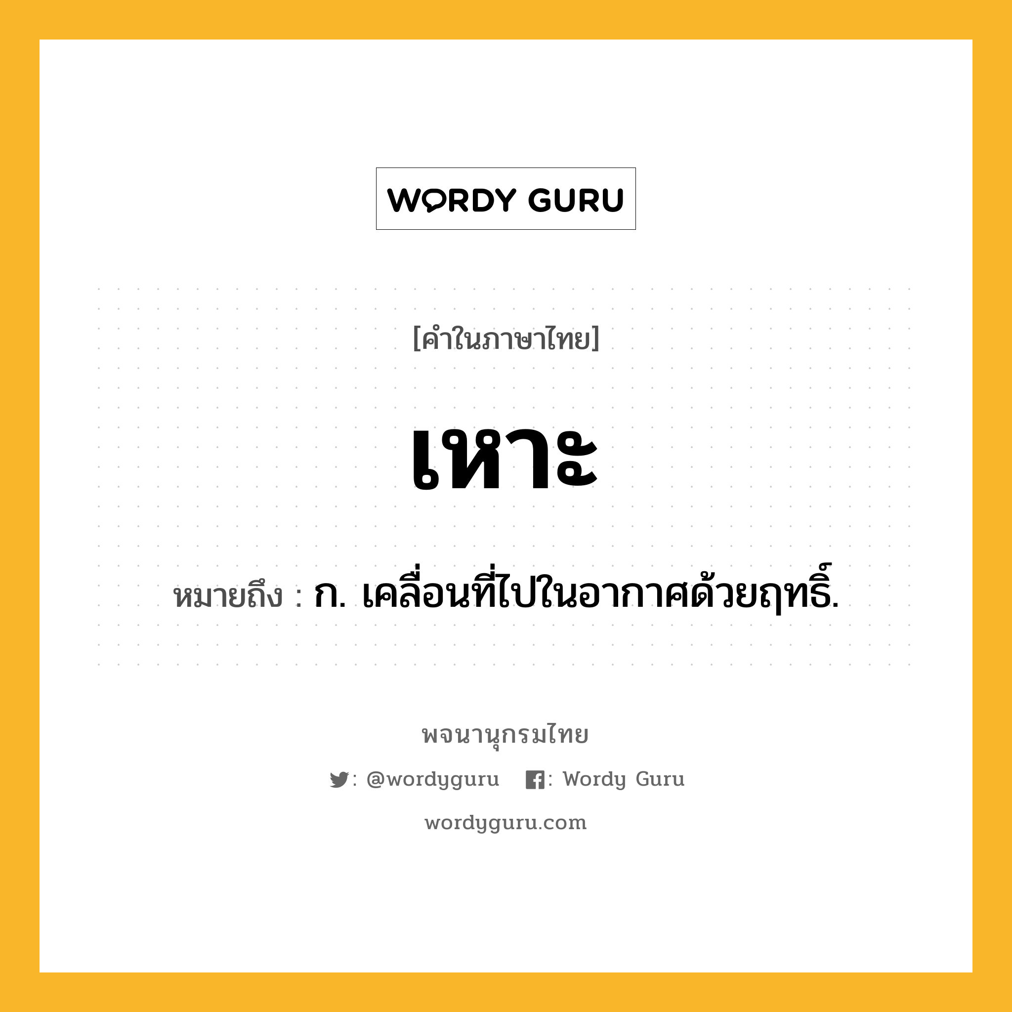 เหาะ ความหมาย หมายถึงอะไร?, คำในภาษาไทย เหาะ หมายถึง ก. เคลื่อนที่ไปในอากาศด้วยฤทธิ์.