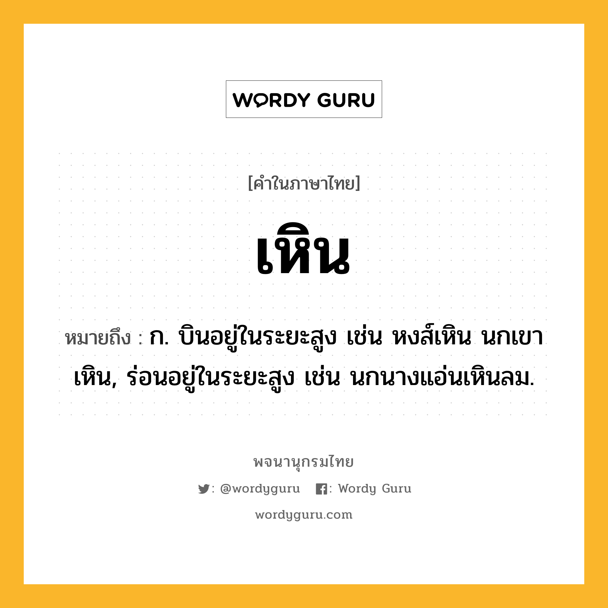 เหิน ความหมาย หมายถึงอะไร?, คำในภาษาไทย เหิน หมายถึง ก. บินอยู่ในระยะสูง เช่น หงส์เหิน นกเขาเหิน, ร่อนอยู่ในระยะสูง เช่น นกนางแอ่นเหินลม.