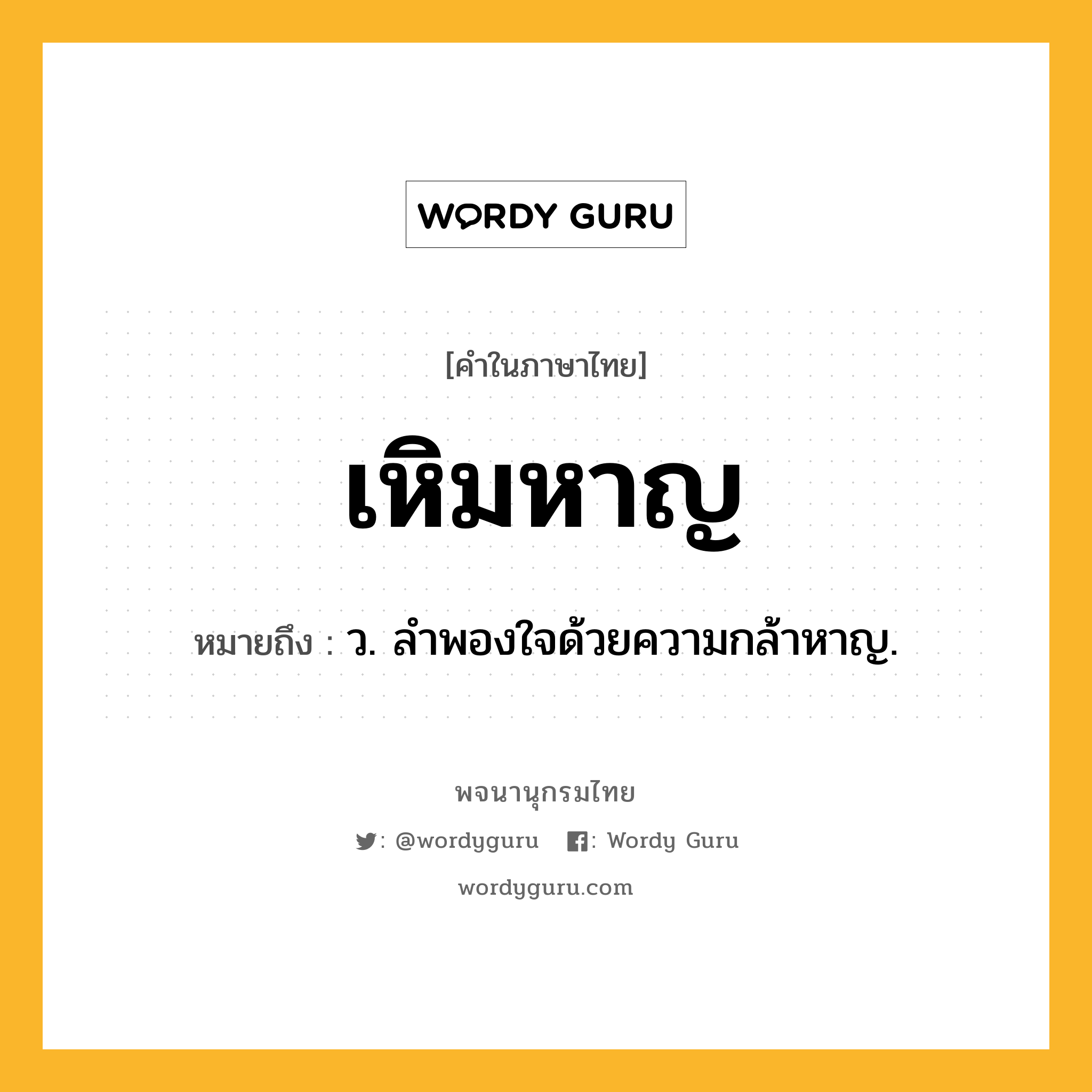 เหิมหาญ ความหมาย หมายถึงอะไร?, คำในภาษาไทย เหิมหาญ หมายถึง ว. ลำพองใจด้วยความกล้าหาญ.