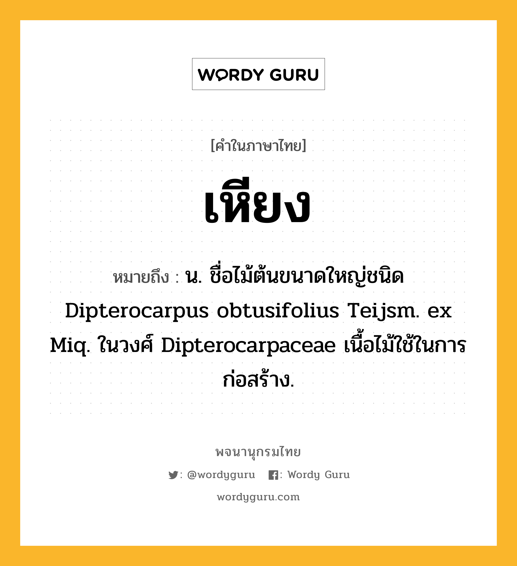 เหียง ความหมาย หมายถึงอะไร?, คำในภาษาไทย เหียง หมายถึง น. ชื่อไม้ต้นขนาดใหญ่ชนิด Dipterocarpus obtusifolius Teijsm. ex Miq. ในวงศ์ Dipterocarpaceae เนื้อไม้ใช้ในการก่อสร้าง.