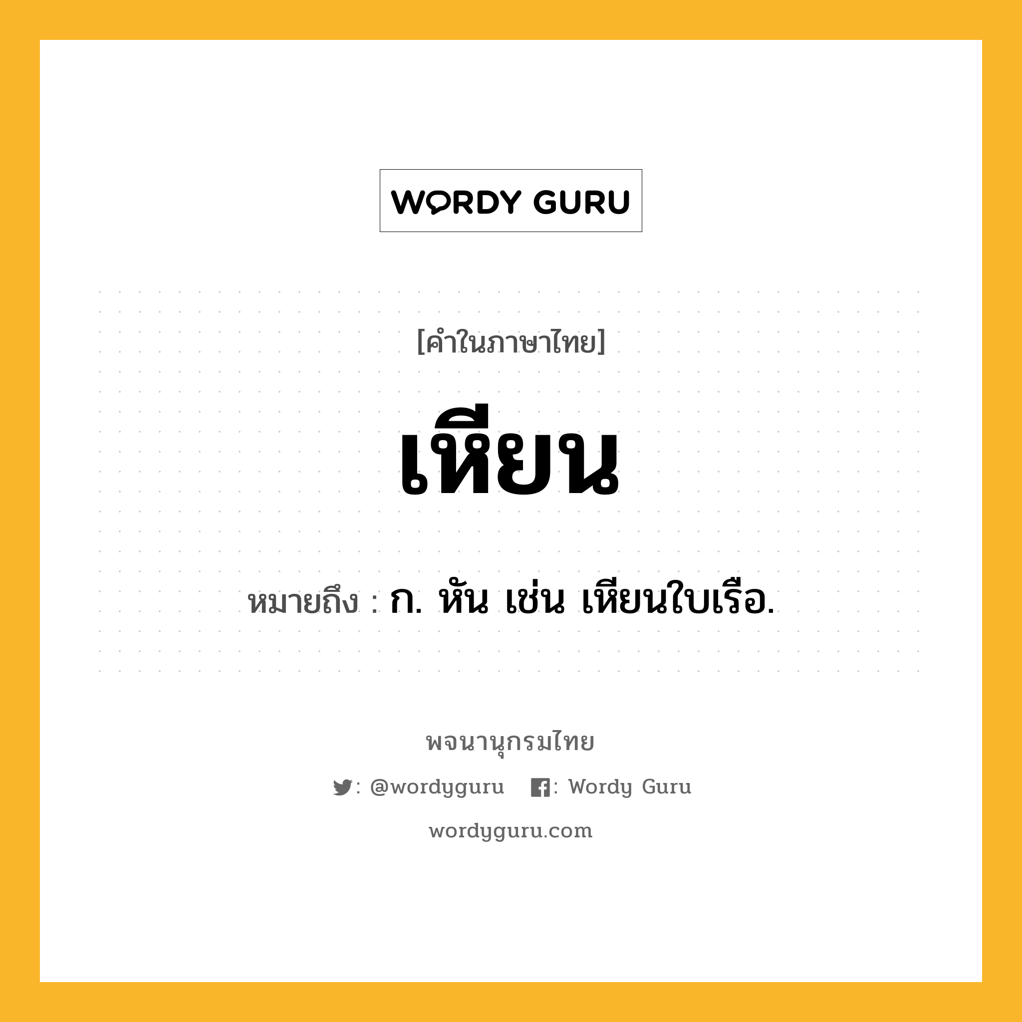 เหียน ความหมาย หมายถึงอะไร?, คำในภาษาไทย เหียน หมายถึง ก. หัน เช่น เหียนใบเรือ.