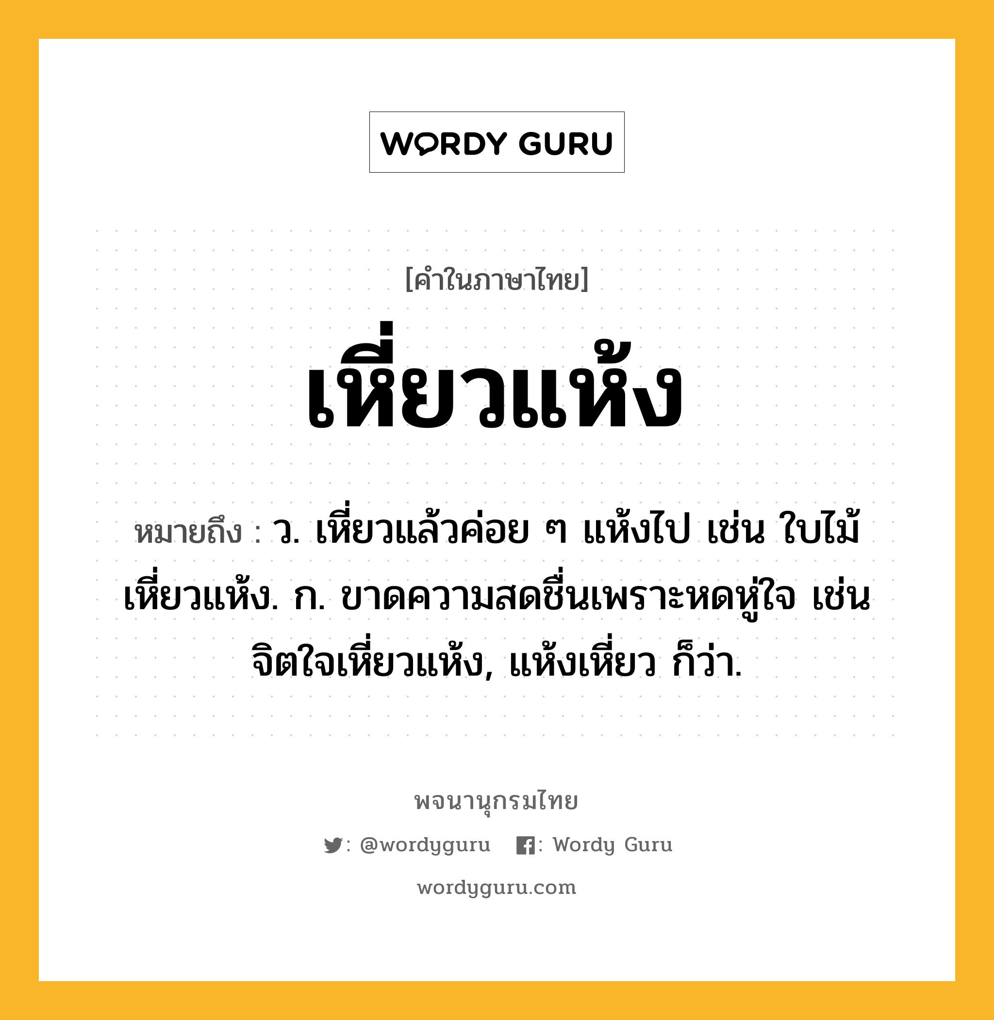 เหี่ยวแห้ง ความหมาย หมายถึงอะไร?, คำในภาษาไทย เหี่ยวแห้ง หมายถึง ว. เหี่ยวแล้วค่อย ๆ แห้งไป เช่น ใบไม้เหี่ยวแห้ง. ก. ขาดความสดชื่นเพราะหดหู่ใจ เช่น จิตใจเหี่ยวแห้ง, แห้งเหี่ยว ก็ว่า.