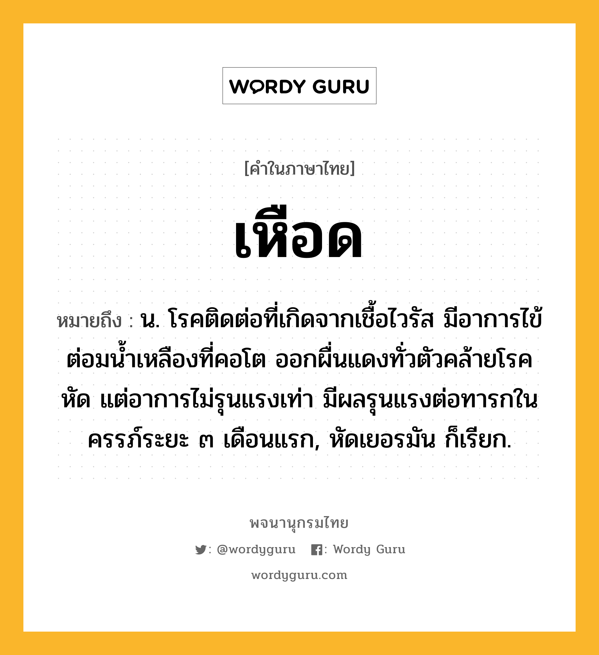 เหือด ความหมาย หมายถึงอะไร?, คำในภาษาไทย เหือด หมายถึง น. โรคติดต่อที่เกิดจากเชื้อไวรัส มีอาการไข้ ต่อมนํ้าเหลืองที่คอโต ออกผื่นแดงทั่วตัวคล้ายโรคหัด แต่อาการไม่รุนแรงเท่า มีผลรุนแรงต่อทารกในครรภ์ระยะ ๓ เดือนแรก, หัดเยอรมัน ก็เรียก.