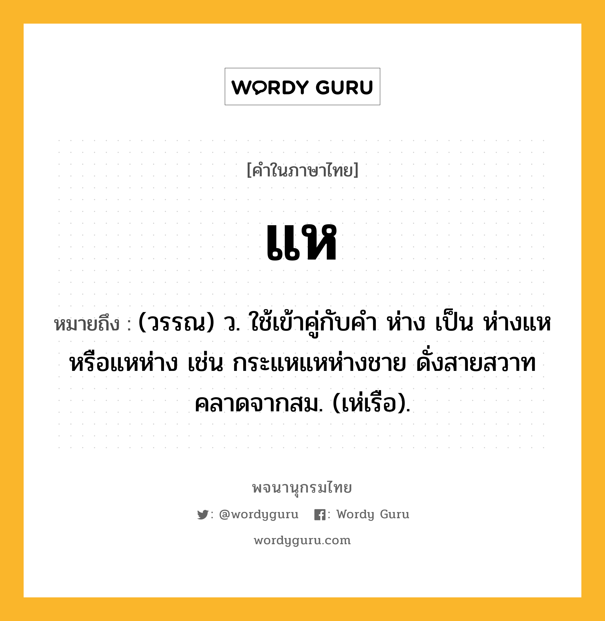 แห ความหมาย หมายถึงอะไร?, คำในภาษาไทย แห หมายถึง (วรรณ) ว. ใช้เข้าคู่กับคำ ห่าง เป็น ห่างแห หรือแหห่าง เช่น กระแหแหห่างชาย ดั่งสายสวาทคลาดจากสม. (เห่เรือ).