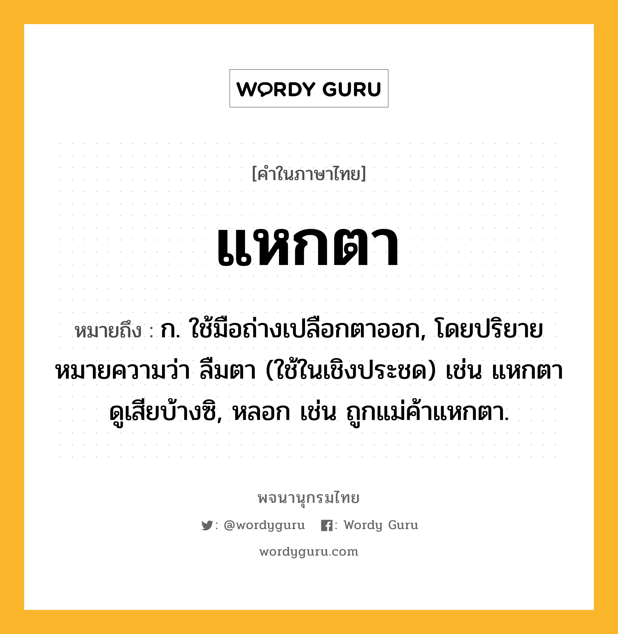 แหกตา ความหมาย หมายถึงอะไร?, คำในภาษาไทย แหกตา หมายถึง ก. ใช้มือถ่างเปลือกตาออก, โดยปริยายหมายความว่า ลืมตา (ใช้ในเชิงประชด) เช่น แหกตาดูเสียบ้างซิ, หลอก เช่น ถูกแม่ค้าแหกตา.