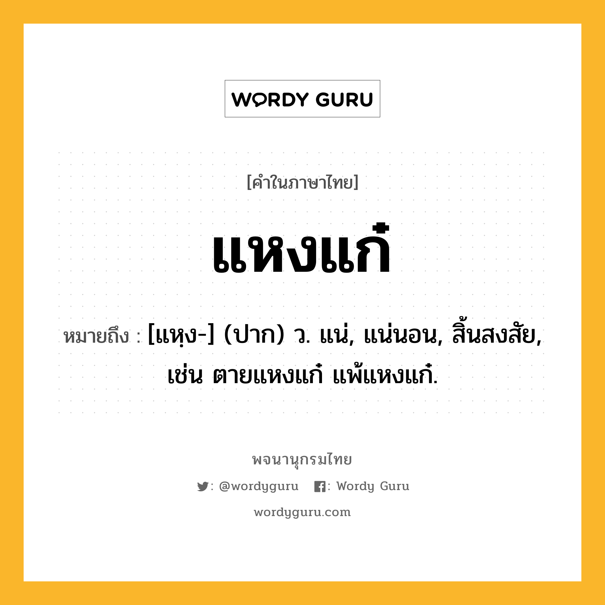 แหงแก๋ ความหมาย หมายถึงอะไร?, คำในภาษาไทย แหงแก๋ หมายถึง [แหฺง-] (ปาก) ว. แน่, แน่นอน, สิ้นสงสัย, เช่น ตายแหงแก๋ แพ้แหงแก๋.