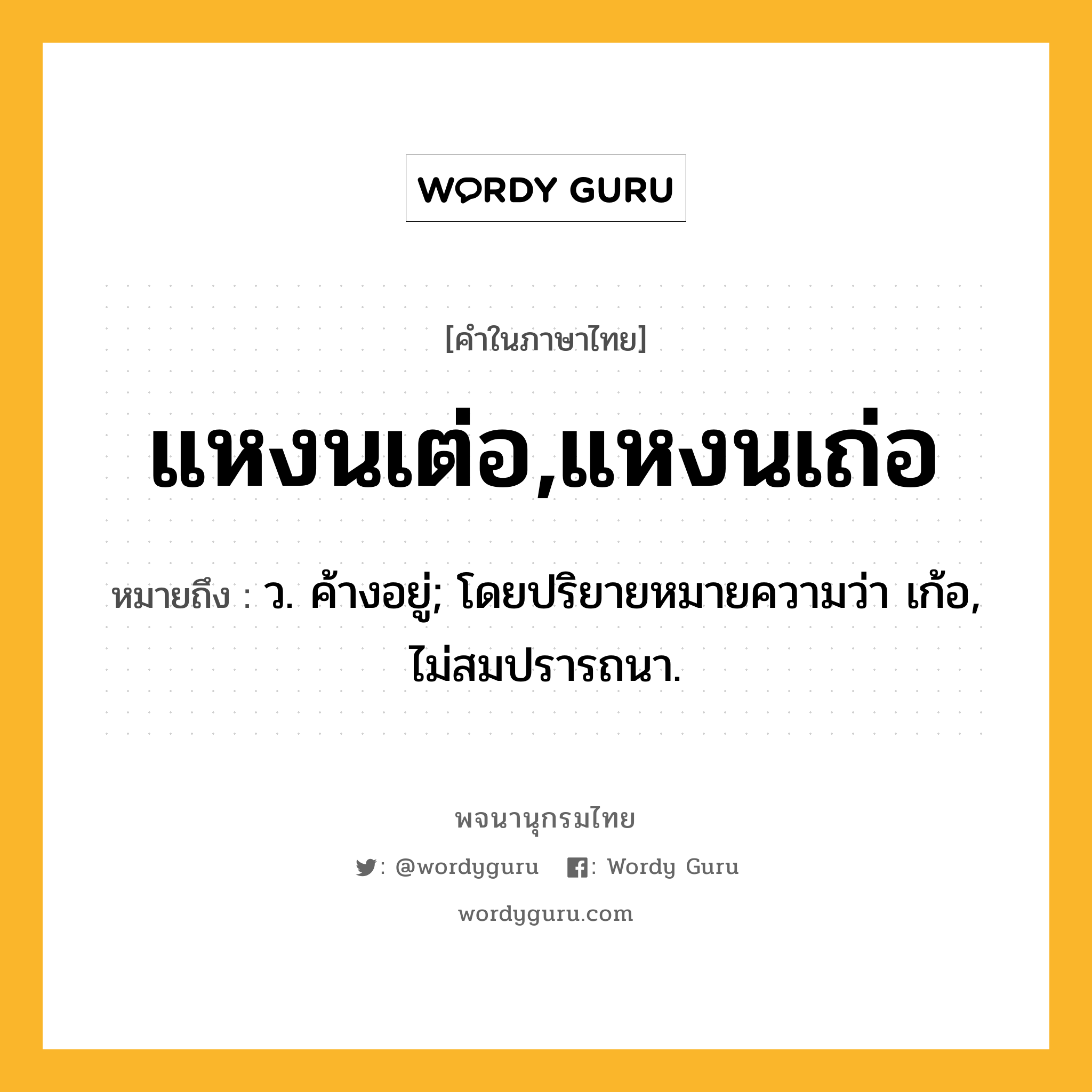 แหงนเต่อ,แหงนเถ่อ ความหมาย หมายถึงอะไร?, คำในภาษาไทย แหงนเต่อ,แหงนเถ่อ หมายถึง ว. ค้างอยู่; โดยปริยายหมายความว่า เก้อ, ไม่สมปรารถนา.