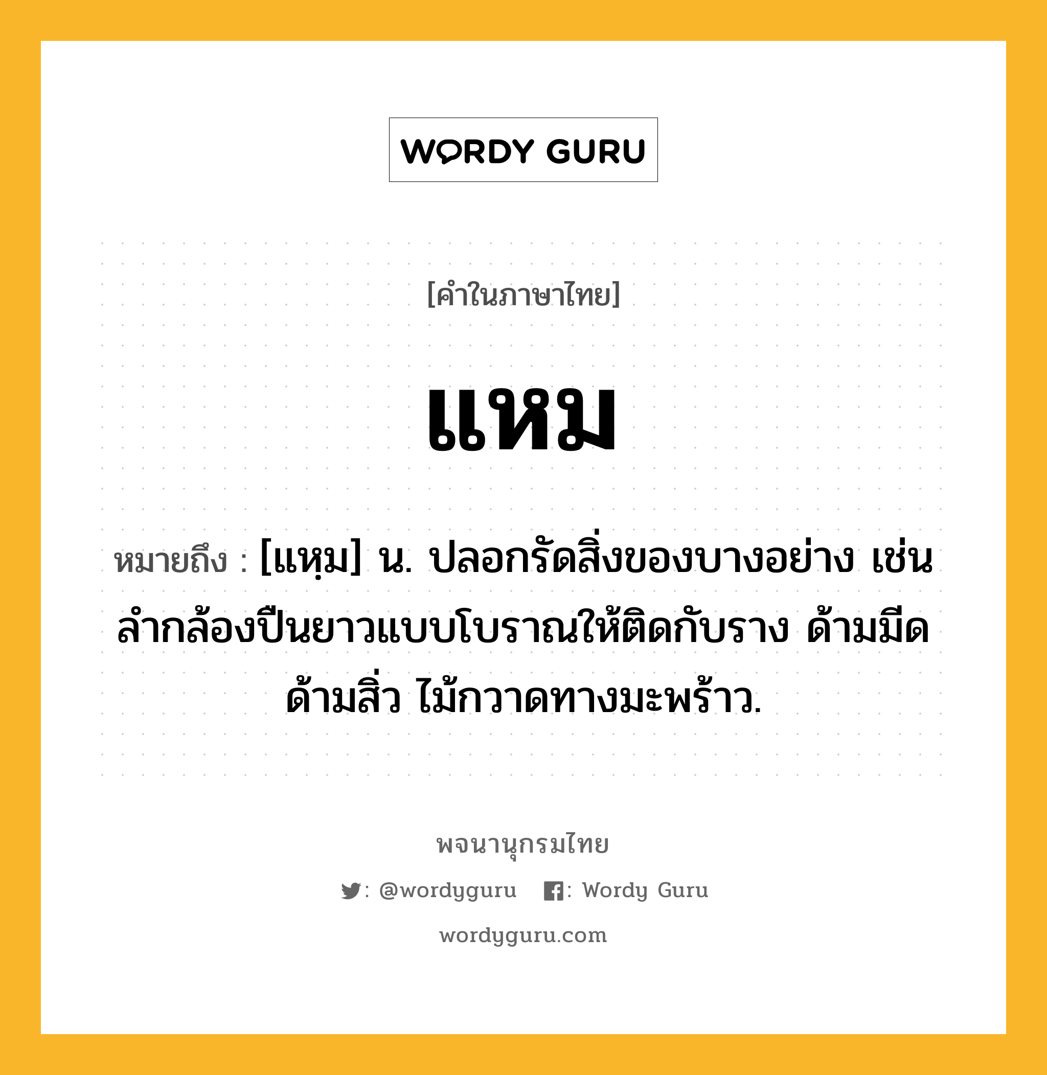 แหม ความหมาย หมายถึงอะไร?, คำในภาษาไทย แหม หมายถึง [แหฺม] น. ปลอกรัดสิ่งของบางอย่าง เช่นลํากล้องปืนยาวแบบโบราณให้ติดกับราง ด้ามมีด ด้ามสิ่ว ไม้กวาดทางมะพร้าว.