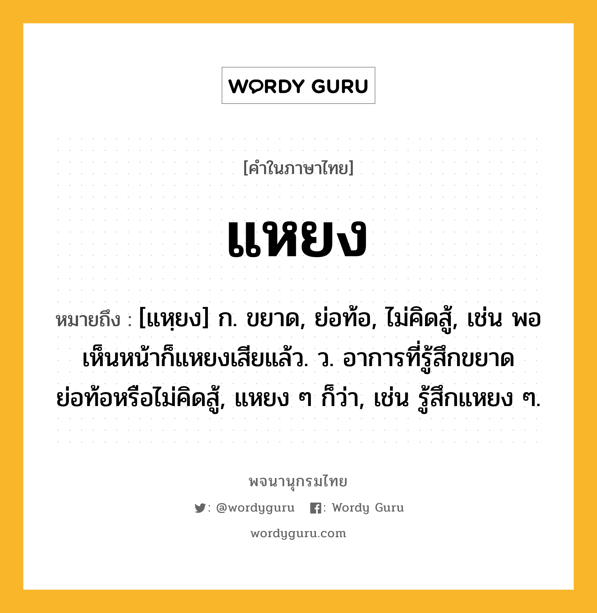 แหยง ความหมาย หมายถึงอะไร?, คำในภาษาไทย แหยง หมายถึง [แหฺยง] ก. ขยาด, ย่อท้อ, ไม่คิดสู้, เช่น พอเห็นหน้าก็แหยงเสียแล้ว. ว. อาการที่รู้สึกขยาด ย่อท้อหรือไม่คิดสู้, แหยง ๆ ก็ว่า, เช่น รู้สึกแหยง ๆ.