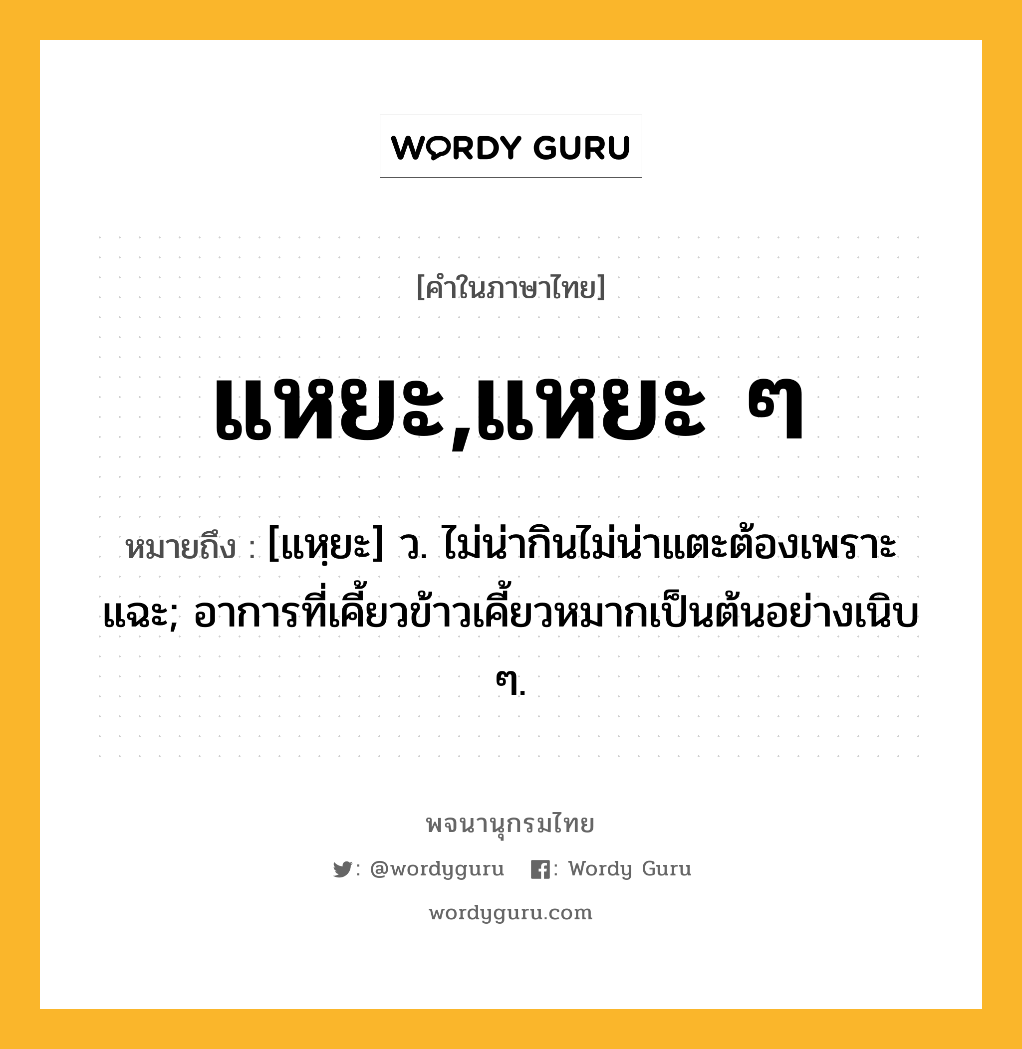 แหยะ,แหยะ ๆ ความหมาย หมายถึงอะไร?, คำในภาษาไทย แหยะ,แหยะ ๆ หมายถึง [แหฺยะ] ว. ไม่น่ากินไม่น่าแตะต้องเพราะแฉะ; อาการที่เคี้ยวข้าวเคี้ยวหมากเป็นต้นอย่างเนิบ ๆ.