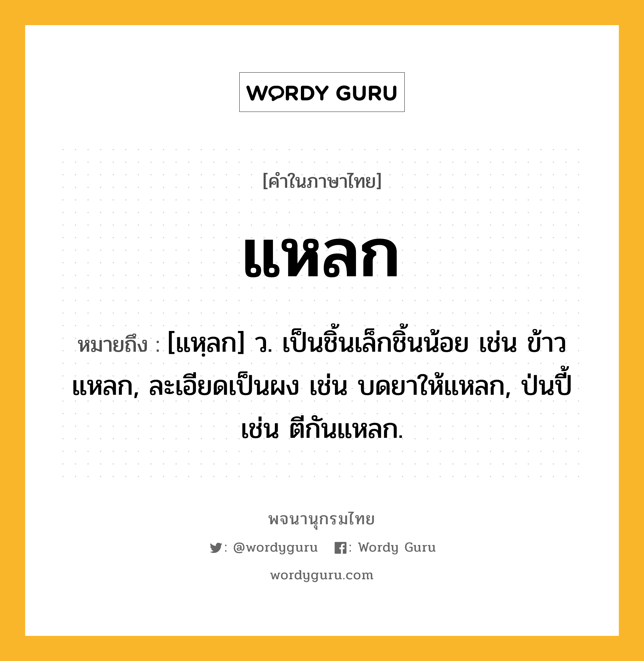 แหลก ความหมาย หมายถึงอะไร?, คำในภาษาไทย แหลก หมายถึง [แหฺลก] ว. เป็นชิ้นเล็กชิ้นน้อย เช่น ข้าวแหลก, ละเอียดเป็นผง เช่น บดยาให้แหลก, ป่นปี้ เช่น ตีกันแหลก.