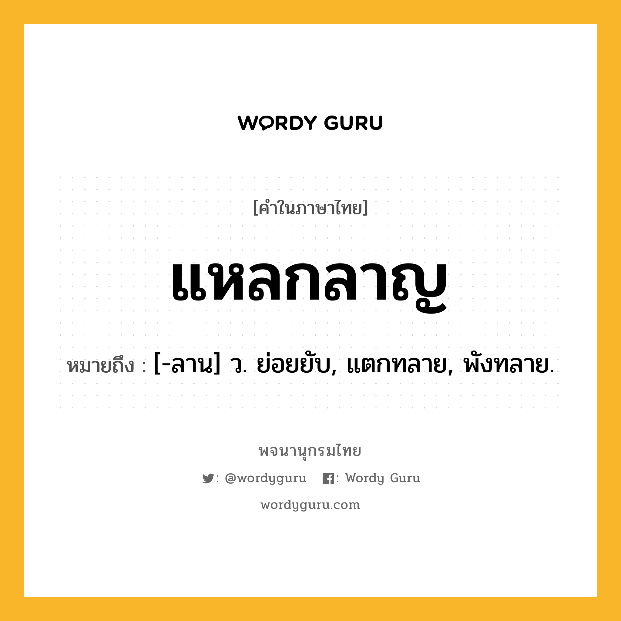 แหลกลาญ ความหมาย หมายถึงอะไร?, คำในภาษาไทย แหลกลาญ หมายถึง [-ลาน] ว. ย่อยยับ, แตกทลาย, พังทลาย.