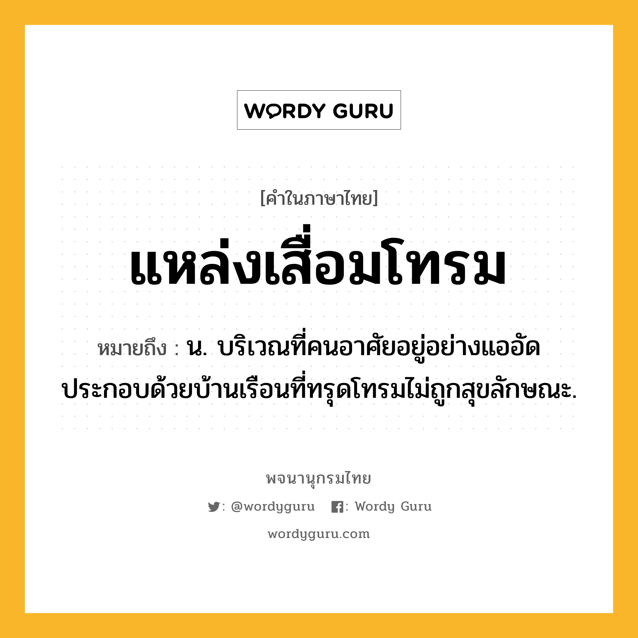 แหล่งเสื่อมโทรม ความหมาย หมายถึงอะไร?, คำในภาษาไทย แหล่งเสื่อมโทรม หมายถึง น. บริเวณที่คนอาศัยอยู่อย่างแออัด ประกอบด้วยบ้านเรือนที่ทรุดโทรมไม่ถูกสุขลักษณะ.