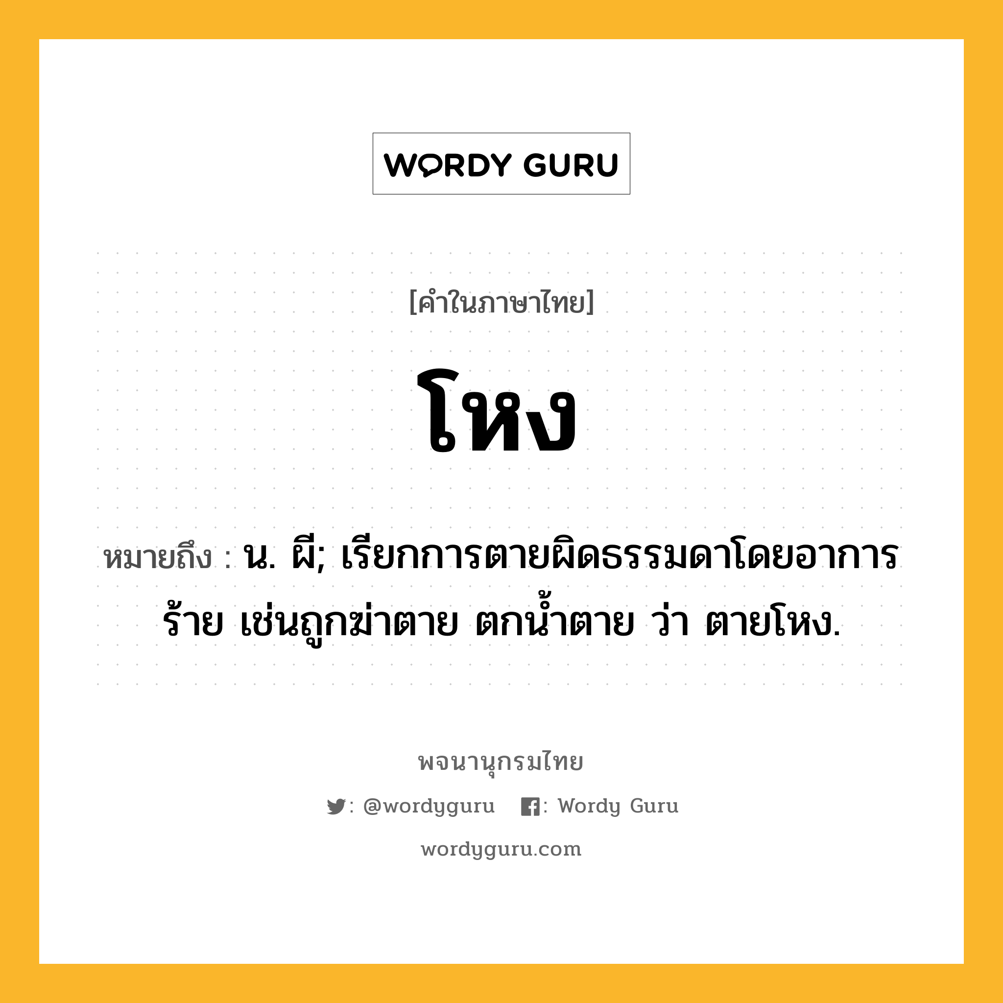 โหง ความหมาย หมายถึงอะไร?, คำในภาษาไทย โหง หมายถึง น. ผี; เรียกการตายผิดธรรมดาโดยอาการร้าย เช่นถูกฆ่าตาย ตกนํ้าตาย ว่า ตายโหง.