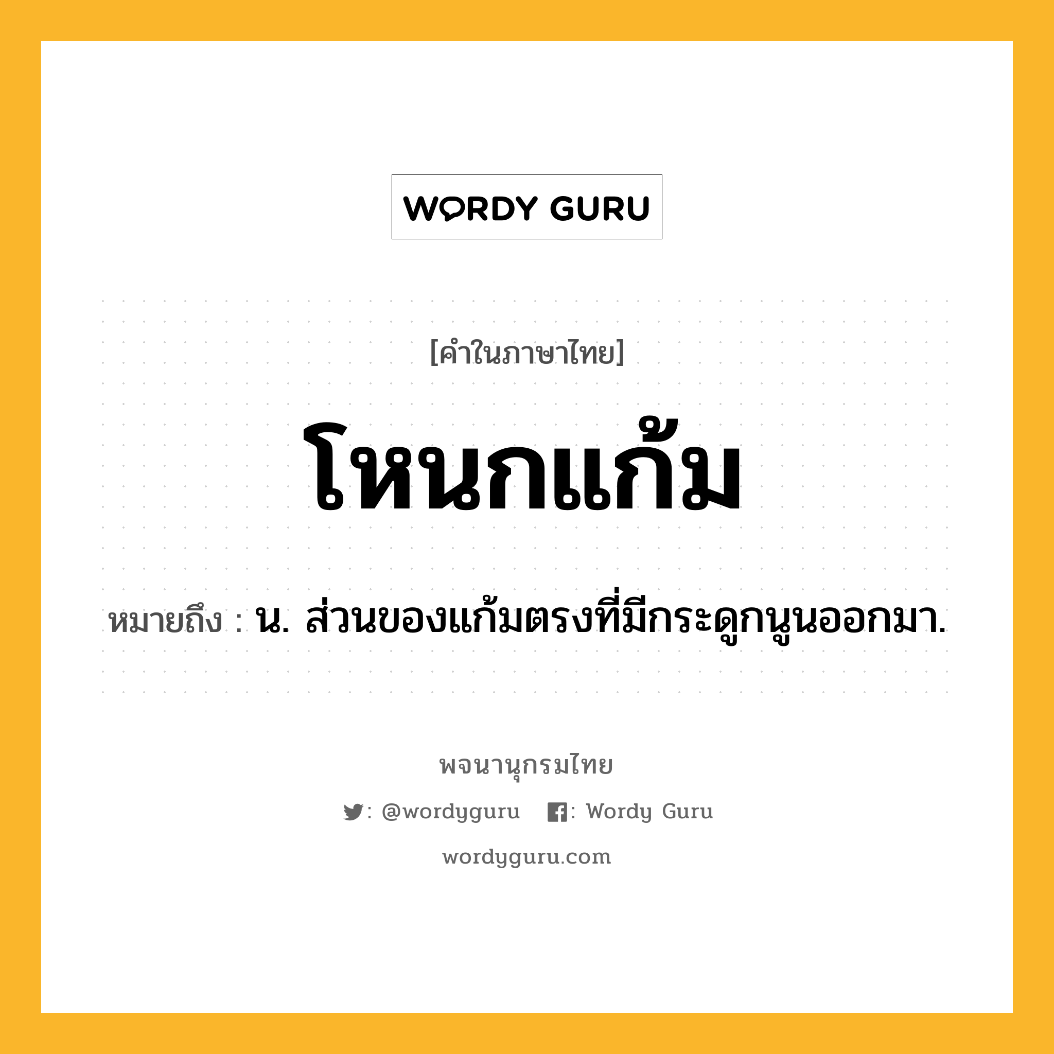 โหนกแก้ม ความหมาย หมายถึงอะไร?, คำในภาษาไทย โหนกแก้ม หมายถึง น. ส่วนของแก้มตรงที่มีกระดูกนูนออกมา.