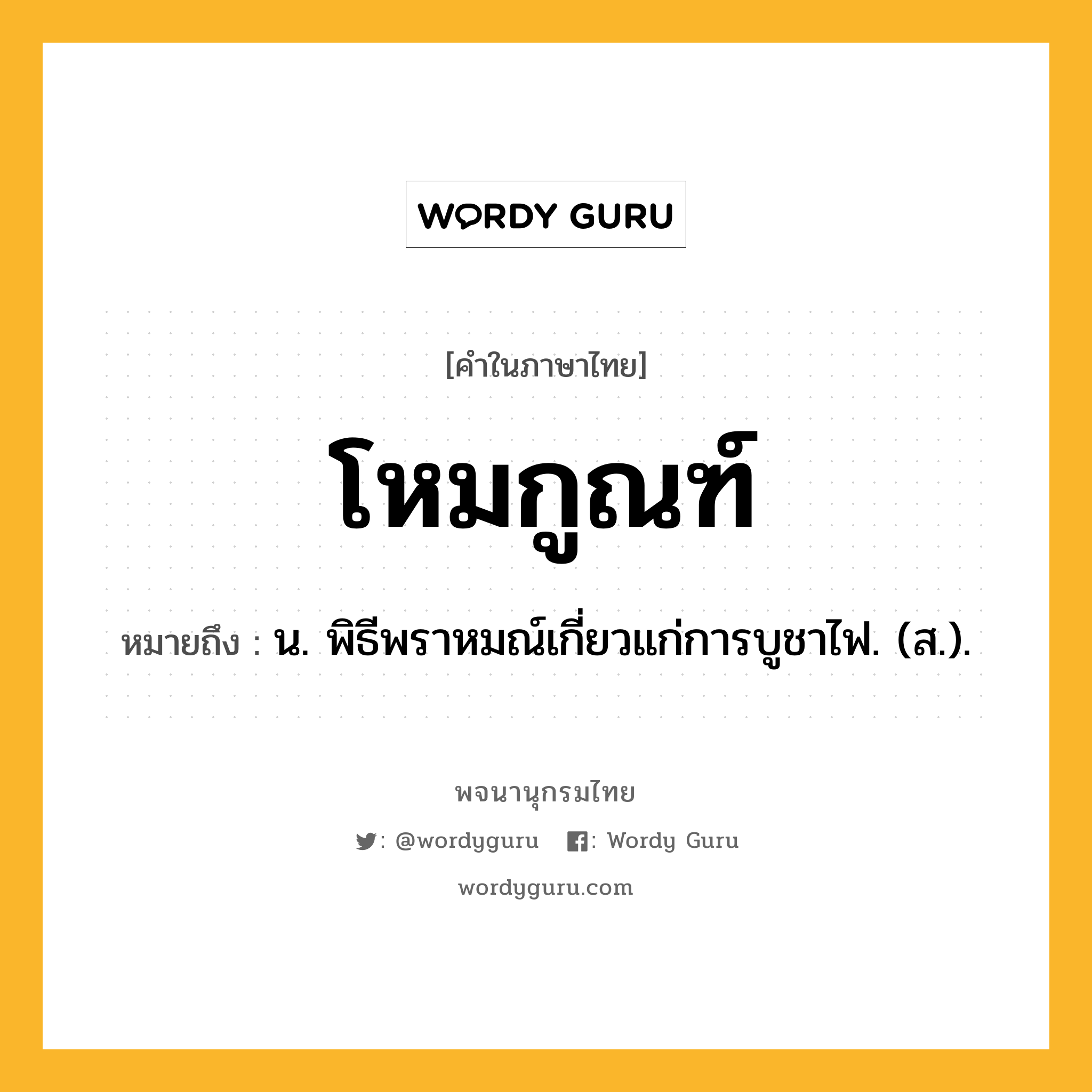 โหมกูณฑ์ ความหมาย หมายถึงอะไร?, คำในภาษาไทย โหมกูณฑ์ หมายถึง น. พิธีพราหมณ์เกี่ยวแก่การบูชาไฟ. (ส.).