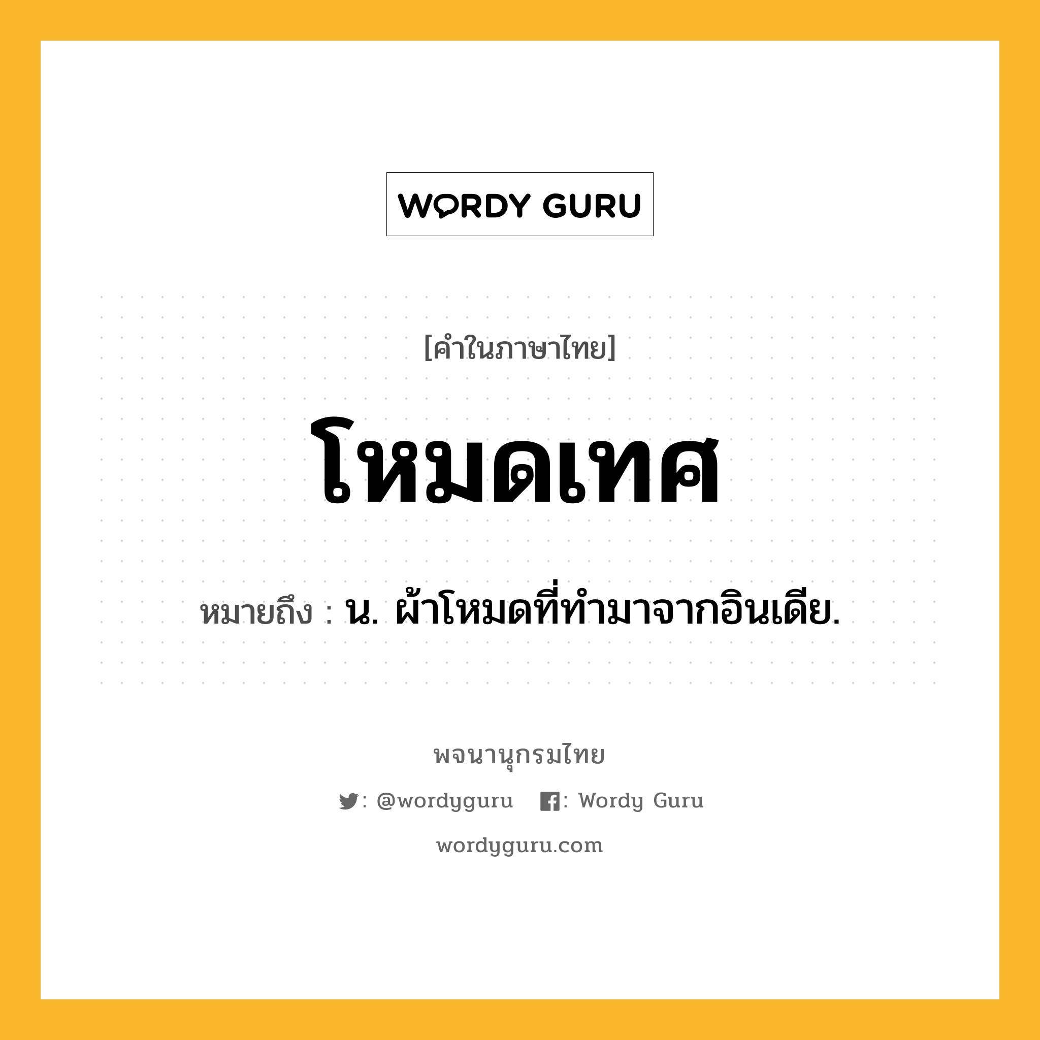 โหมดเทศ ความหมาย หมายถึงอะไร?, คำในภาษาไทย โหมดเทศ หมายถึง น. ผ้าโหมดที่ทํามาจากอินเดีย.