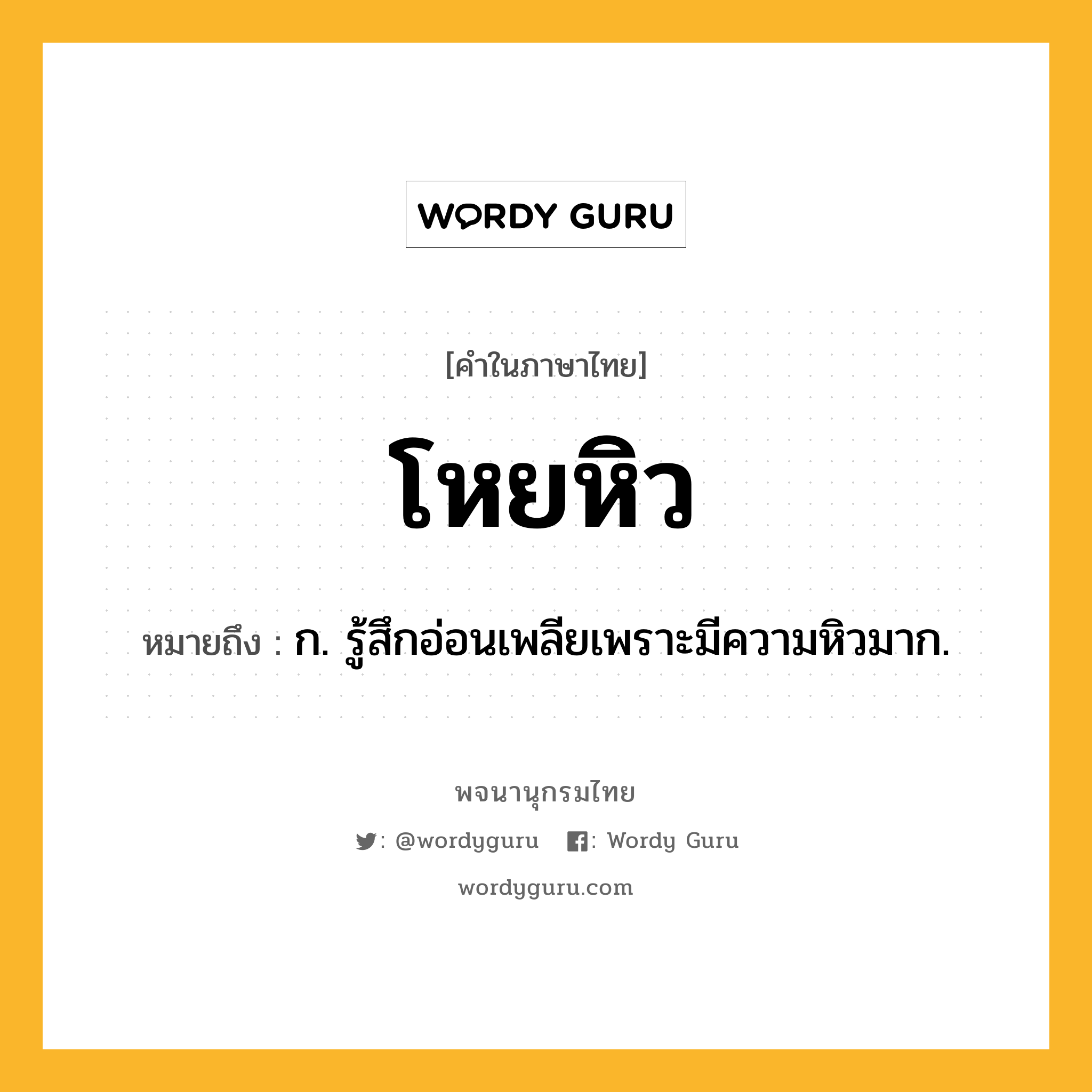 โหยหิว ความหมาย หมายถึงอะไร?, คำในภาษาไทย โหยหิว หมายถึง ก. รู้สึกอ่อนเพลียเพราะมีความหิวมาก.