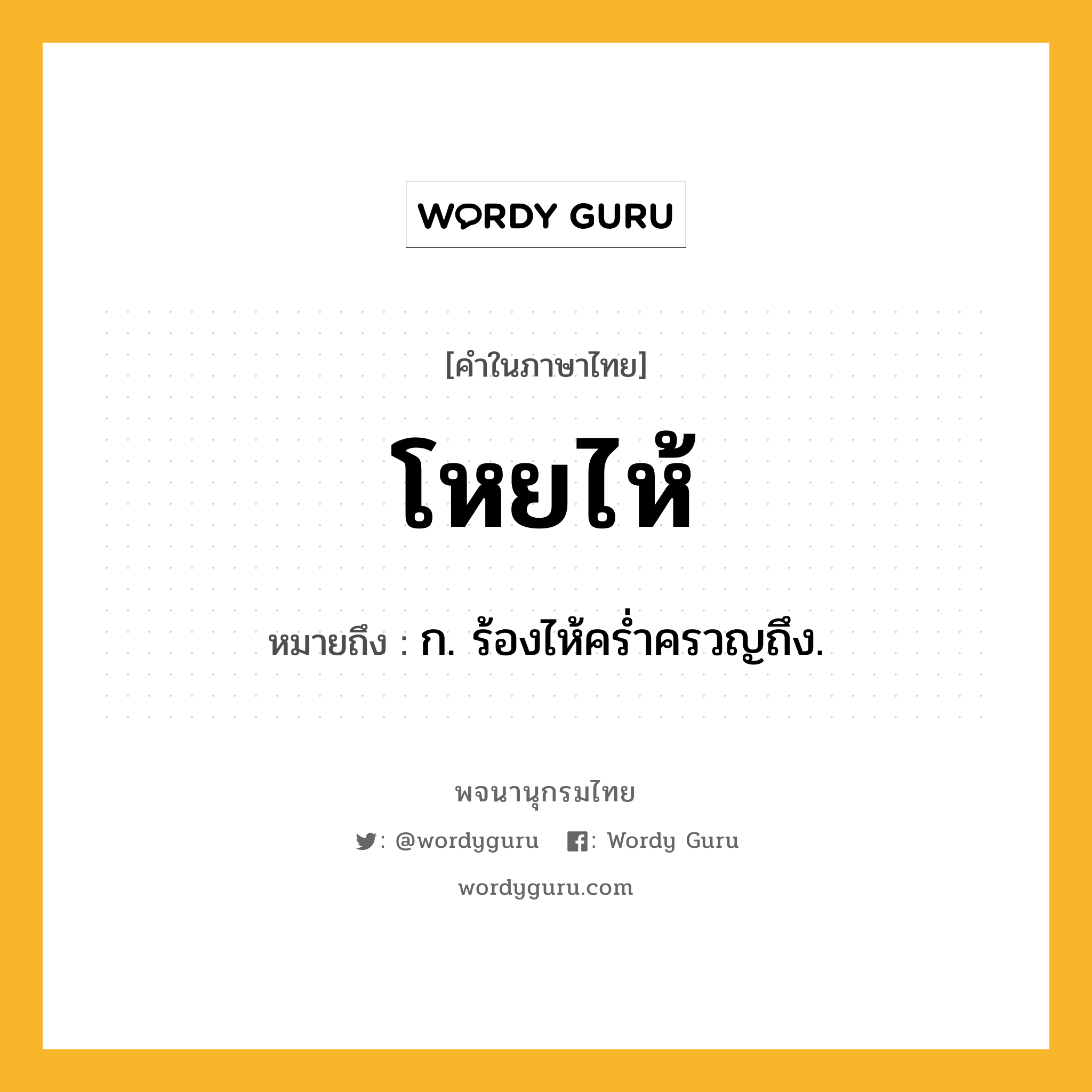 โหยไห้ ความหมาย หมายถึงอะไร?, คำในภาษาไทย โหยไห้ หมายถึง ก. ร้องไห้ครํ่าครวญถึง.