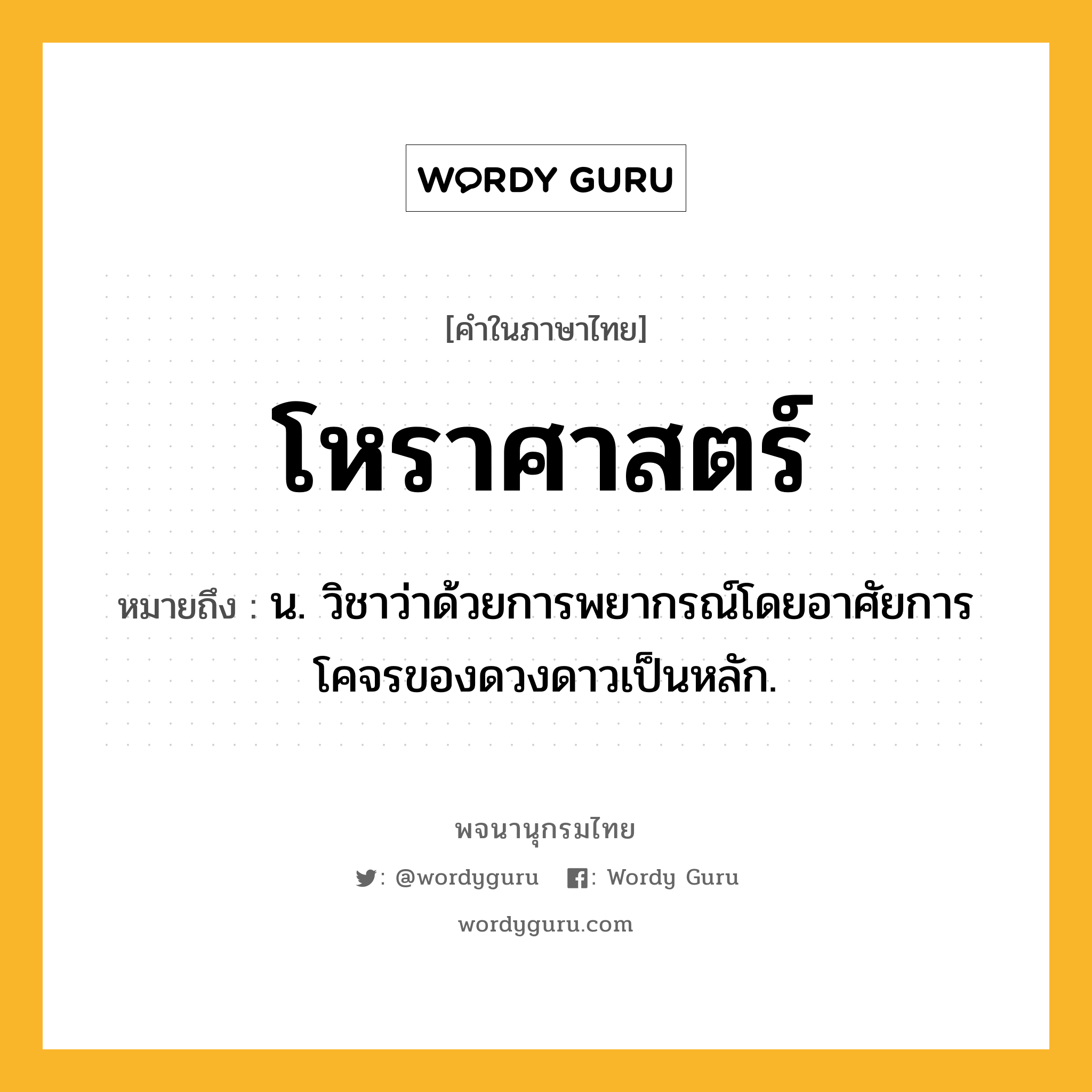 โหราศาสตร์ ความหมาย หมายถึงอะไร?, คำในภาษาไทย โหราศาสตร์ หมายถึง น. วิชาว่าด้วยการพยากรณ์โดยอาศัยการโคจรของดวงดาวเป็นหลัก.