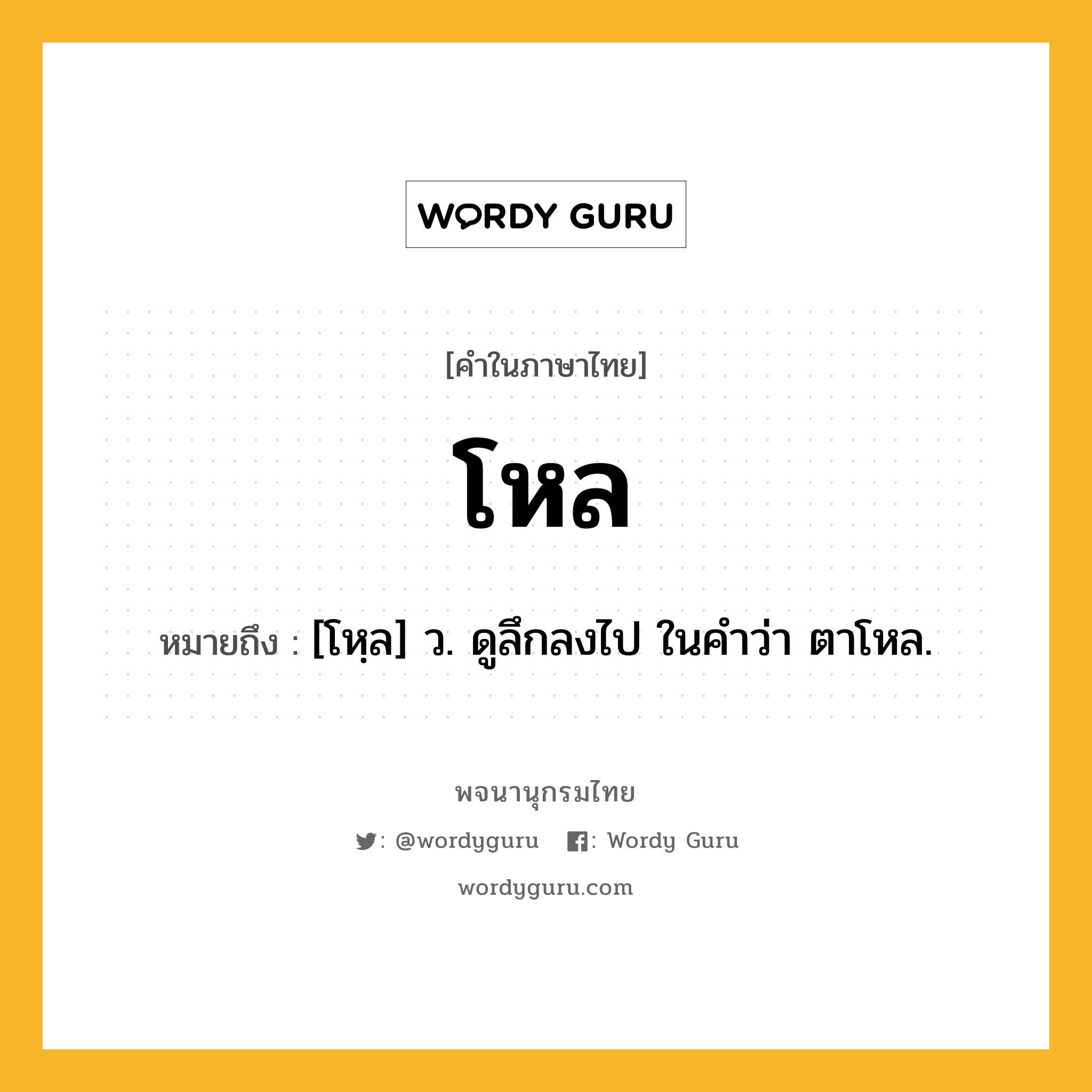 โหล ความหมาย หมายถึงอะไร?, คำในภาษาไทย โหล หมายถึง [โหฺล] ว. ดูลึกลงไป ในคําว่า ตาโหล.