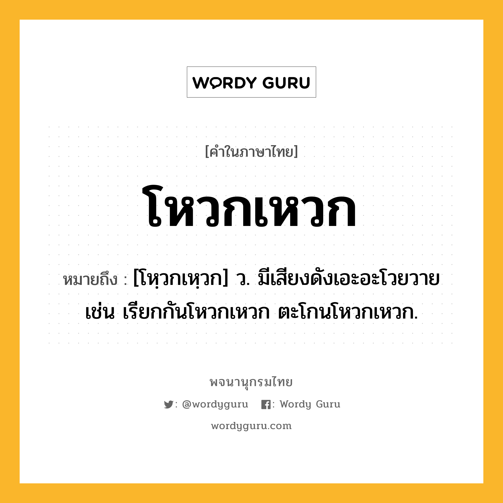 โหวกเหวก ความหมาย หมายถึงอะไร?, คำในภาษาไทย โหวกเหวก หมายถึง [โหฺวกเหฺวก] ว. มีเสียงดังเอะอะโวยวาย เช่น เรียกกันโหวกเหวก ตะโกนโหวกเหวก.