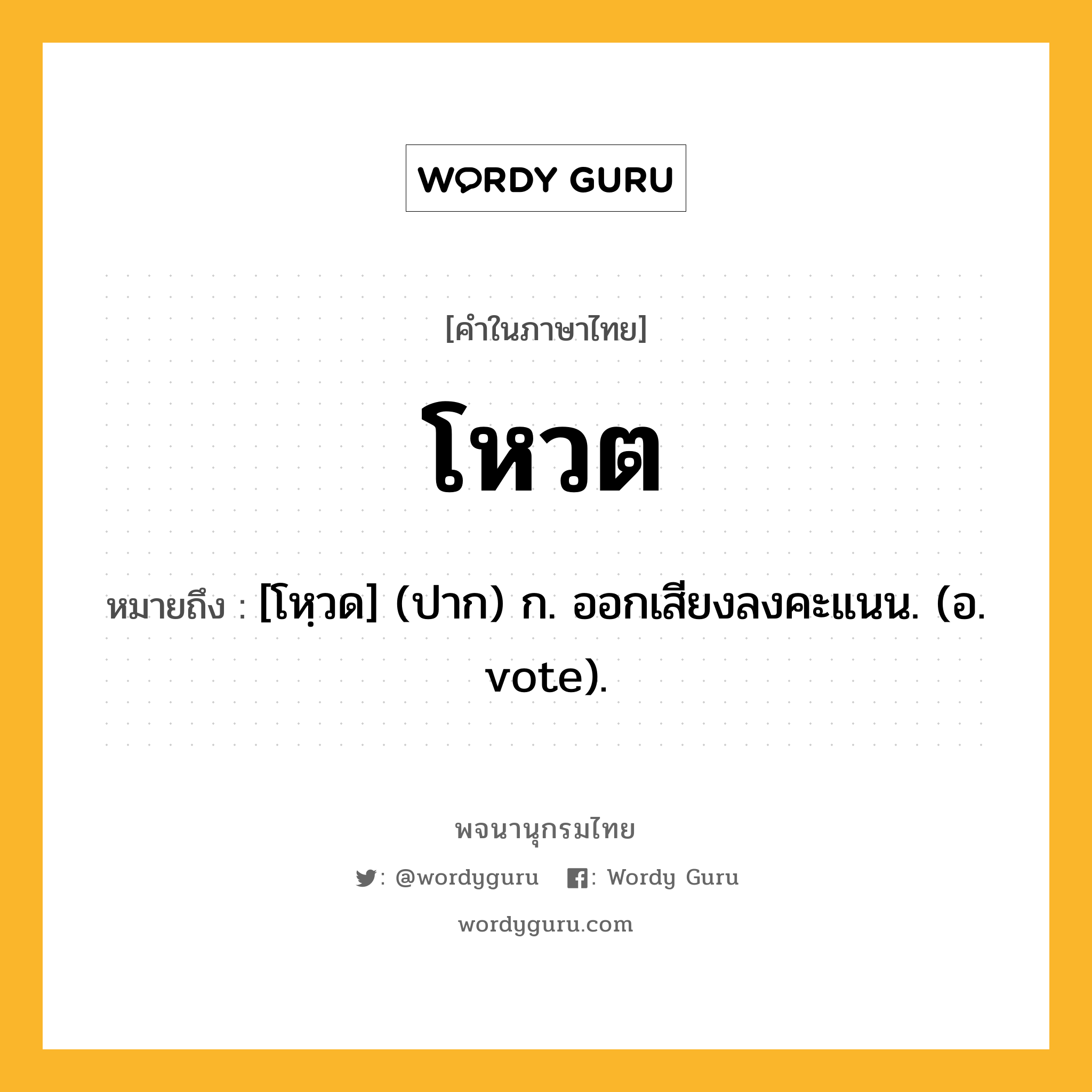 โหวต ความหมาย หมายถึงอะไร?, คำในภาษาไทย โหวต หมายถึง [โหฺวด] (ปาก) ก. ออกเสียงลงคะแนน. (อ. vote).