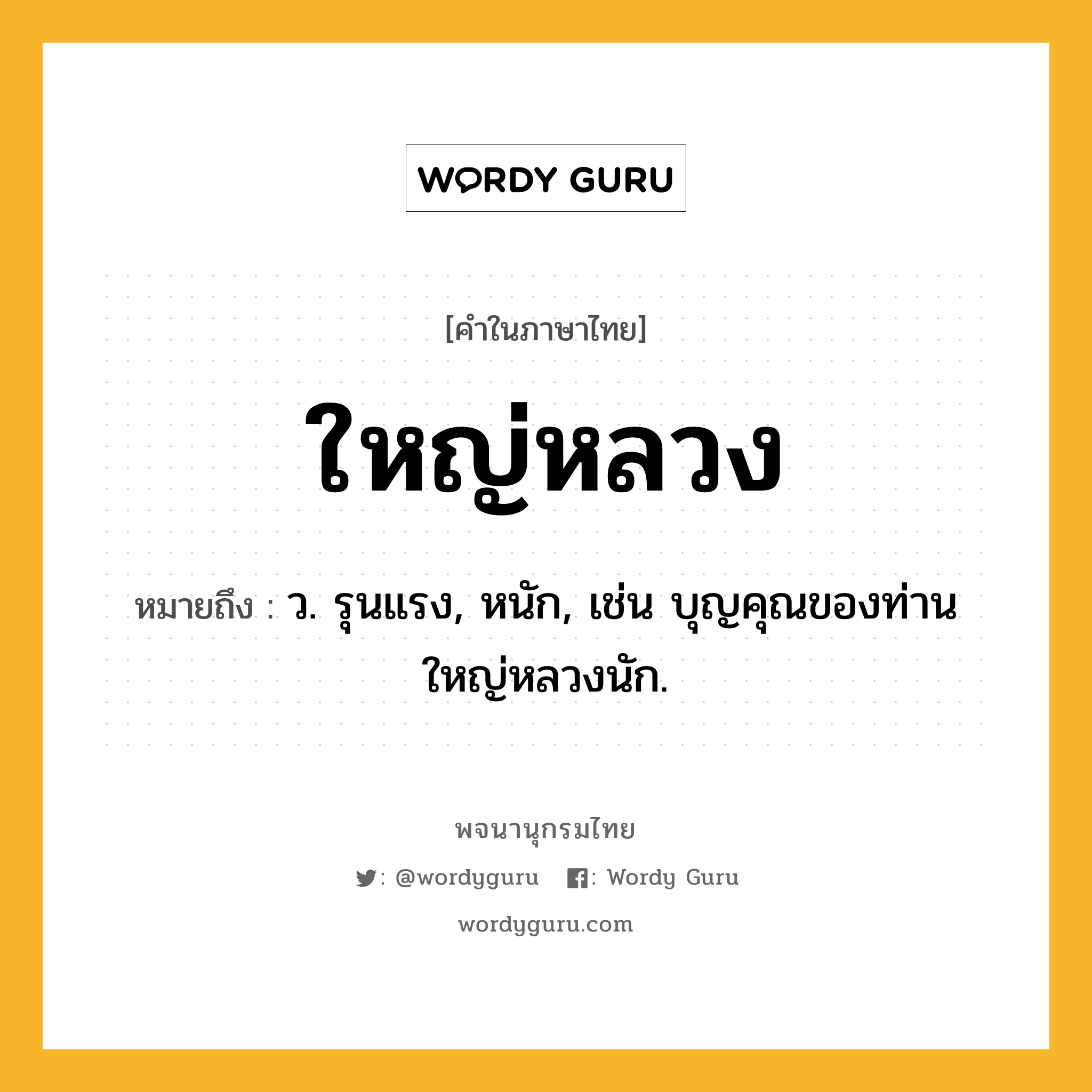 ใหญ่หลวง ความหมาย หมายถึงอะไร?, คำในภาษาไทย ใหญ่หลวง หมายถึง ว. รุนแรง, หนัก, เช่น บุญคุณของท่านใหญ่หลวงนัก.