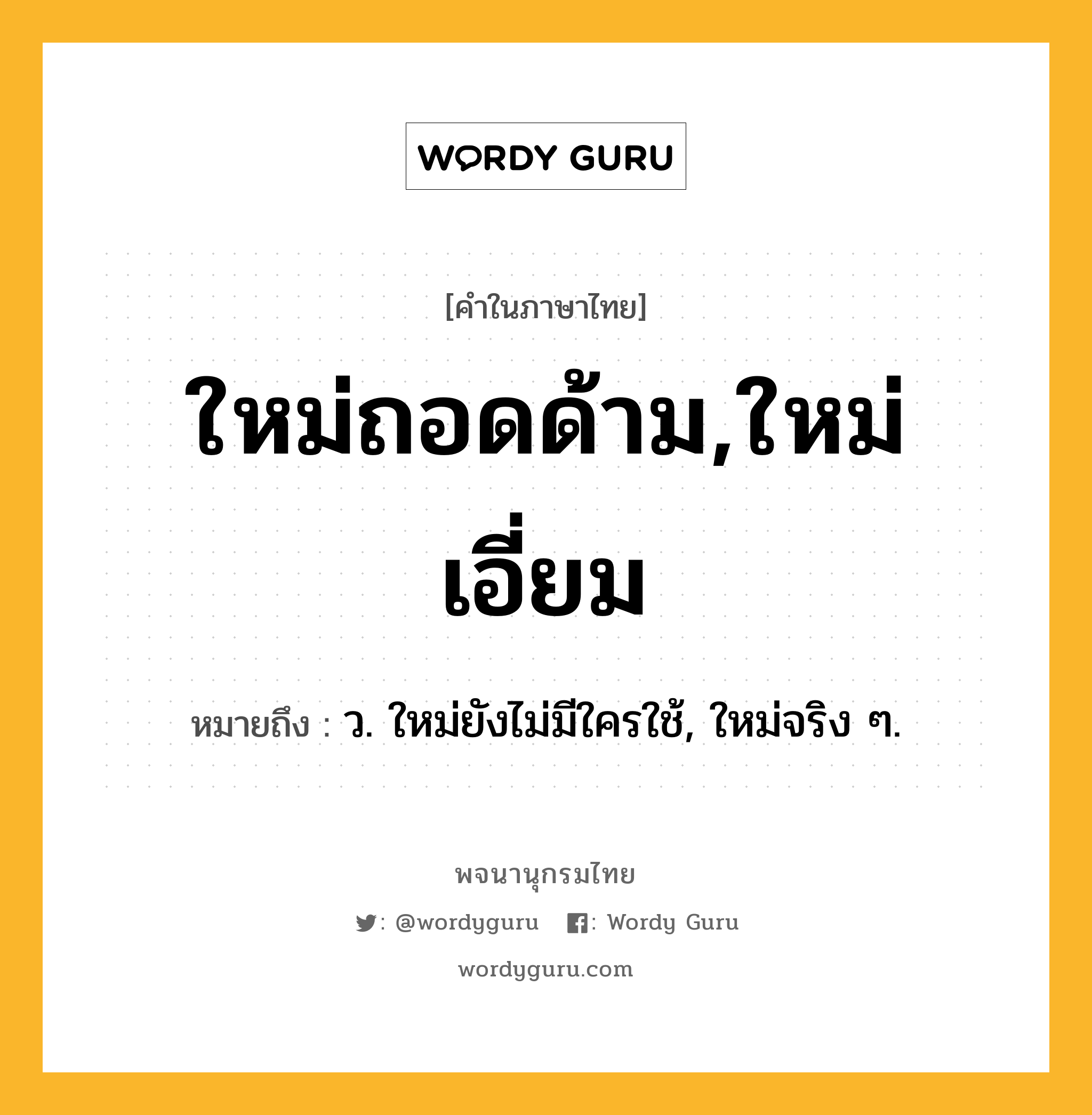 ใหม่ถอดด้าม,ใหม่เอี่ยม ความหมาย หมายถึงอะไร?, คำในภาษาไทย ใหม่ถอดด้าม,ใหม่เอี่ยม หมายถึง ว. ใหม่ยังไม่มีใครใช้, ใหม่จริง ๆ.