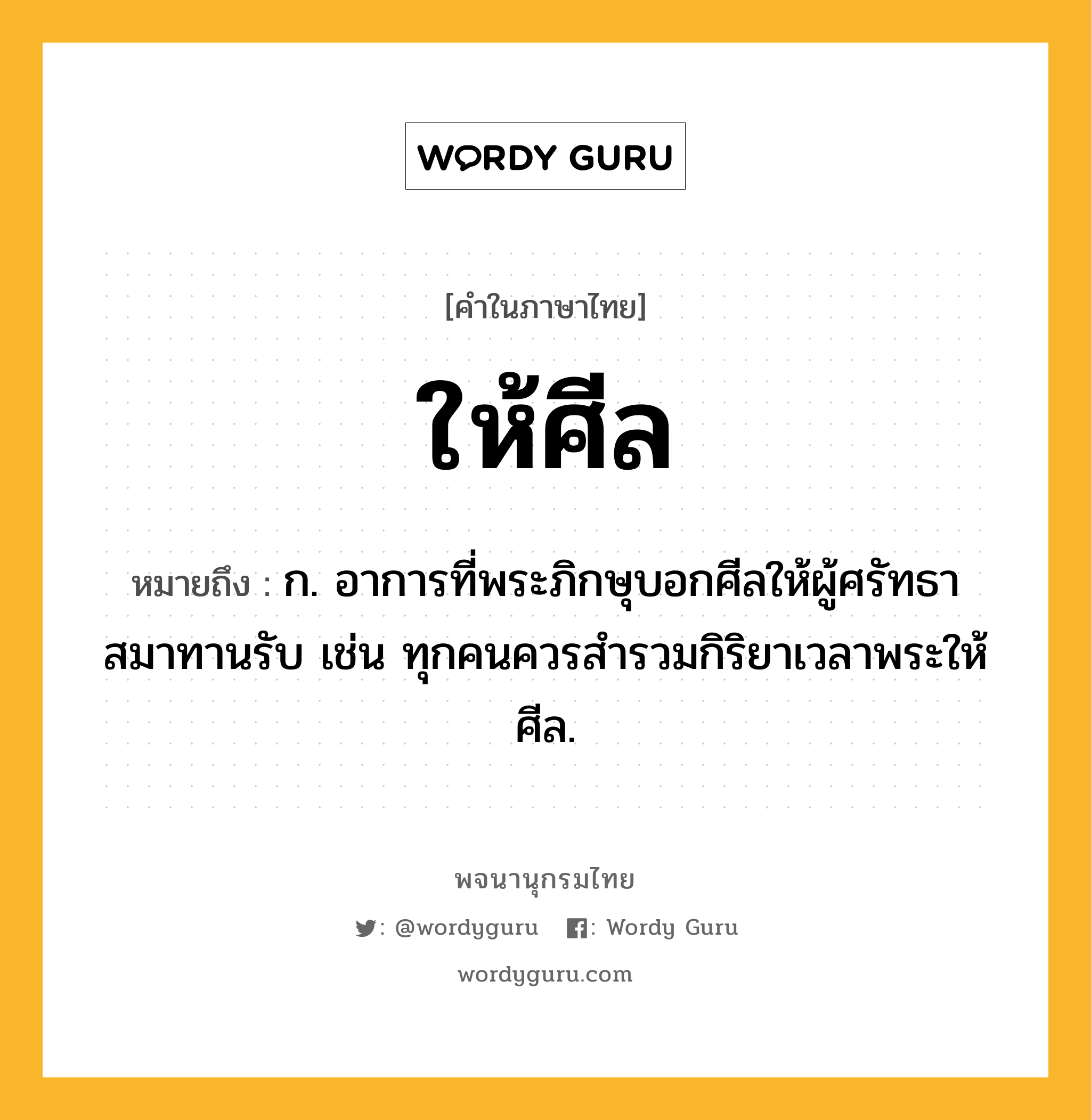 ให้ศีล ความหมาย หมายถึงอะไร?, คำในภาษาไทย ให้ศีล หมายถึง ก. อาการที่พระภิกษุบอกศีลให้ผู้ศรัทธาสมาทานรับ เช่น ทุกคนควรสำรวมกิริยาเวลาพระให้ศีล.