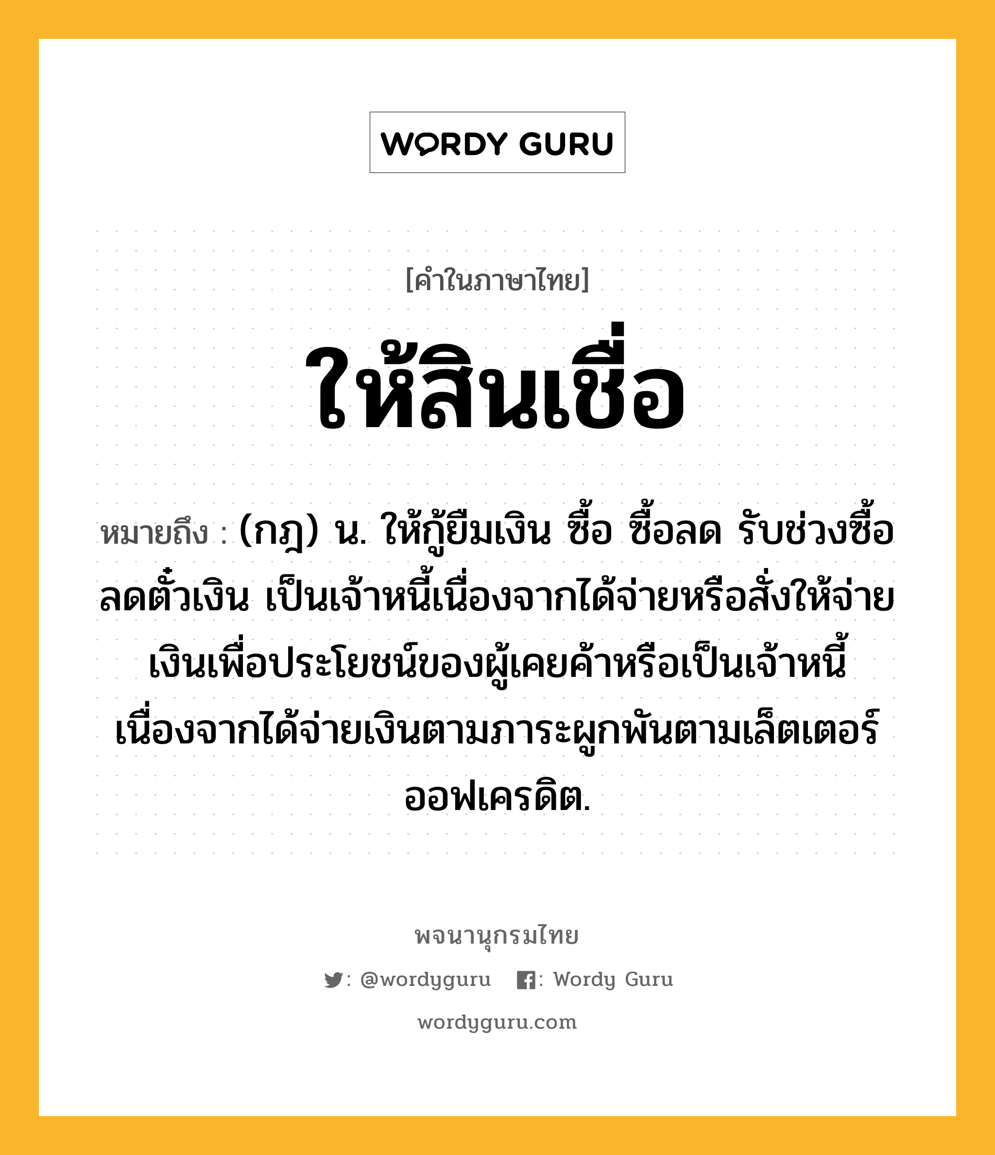 ให้สินเชื่อ ความหมาย หมายถึงอะไร?, คำในภาษาไทย ให้สินเชื่อ หมายถึง (กฎ) น. ให้กู้ยืมเงิน ซื้อ ซื้อลด รับช่วงซื้อลดตั๋วเงิน เป็นเจ้าหนี้เนื่องจากได้จ่ายหรือสั่งให้จ่ายเงินเพื่อประโยชน์ของผู้เคยค้าหรือเป็นเจ้าหนี้เนื่องจากได้จ่ายเงินตามภาระผูกพันตามเล็ตเตอร์ออฟเครดิต.