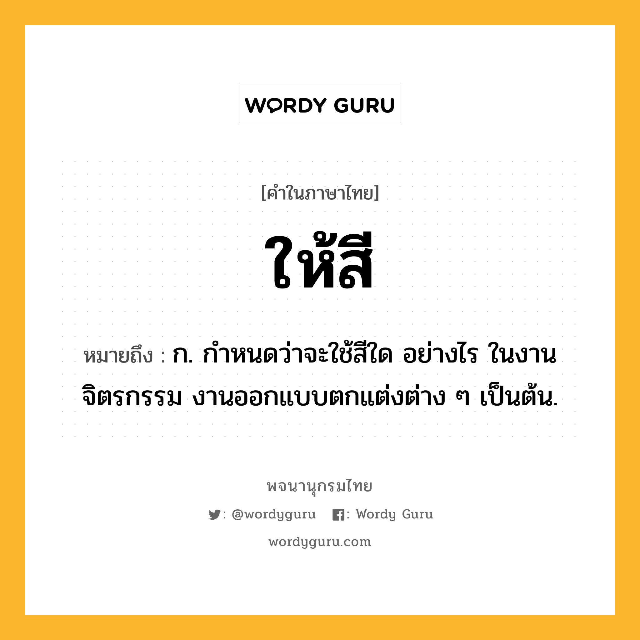 ให้สี ความหมาย หมายถึงอะไร?, คำในภาษาไทย ให้สี หมายถึง ก. กำหนดว่าจะใช้สีใด อย่างไร ในงานจิตรกรรม งานออกแบบตกแต่งต่าง ๆ เป็นต้น.