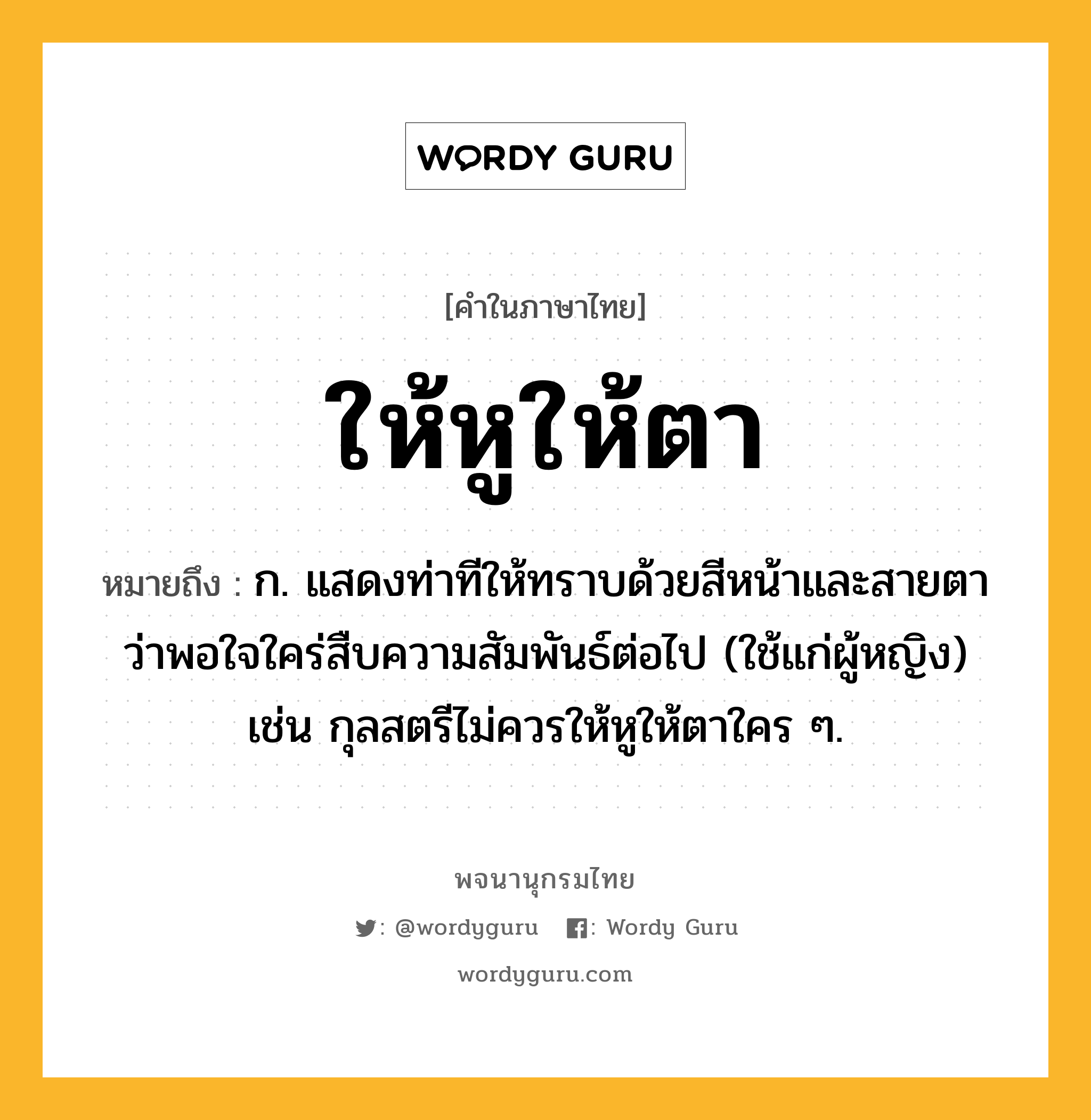 ให้หูให้ตา ความหมาย หมายถึงอะไร?, คำในภาษาไทย ให้หูให้ตา หมายถึง ก. แสดงท่าทีให้ทราบด้วยสีหน้าและสายตาว่าพอใจใคร่สืบความสัมพันธ์ต่อไป (ใช้แก่ผู้หญิง) เช่น กุลสตรีไม่ควรให้หูให้ตาใคร ๆ.