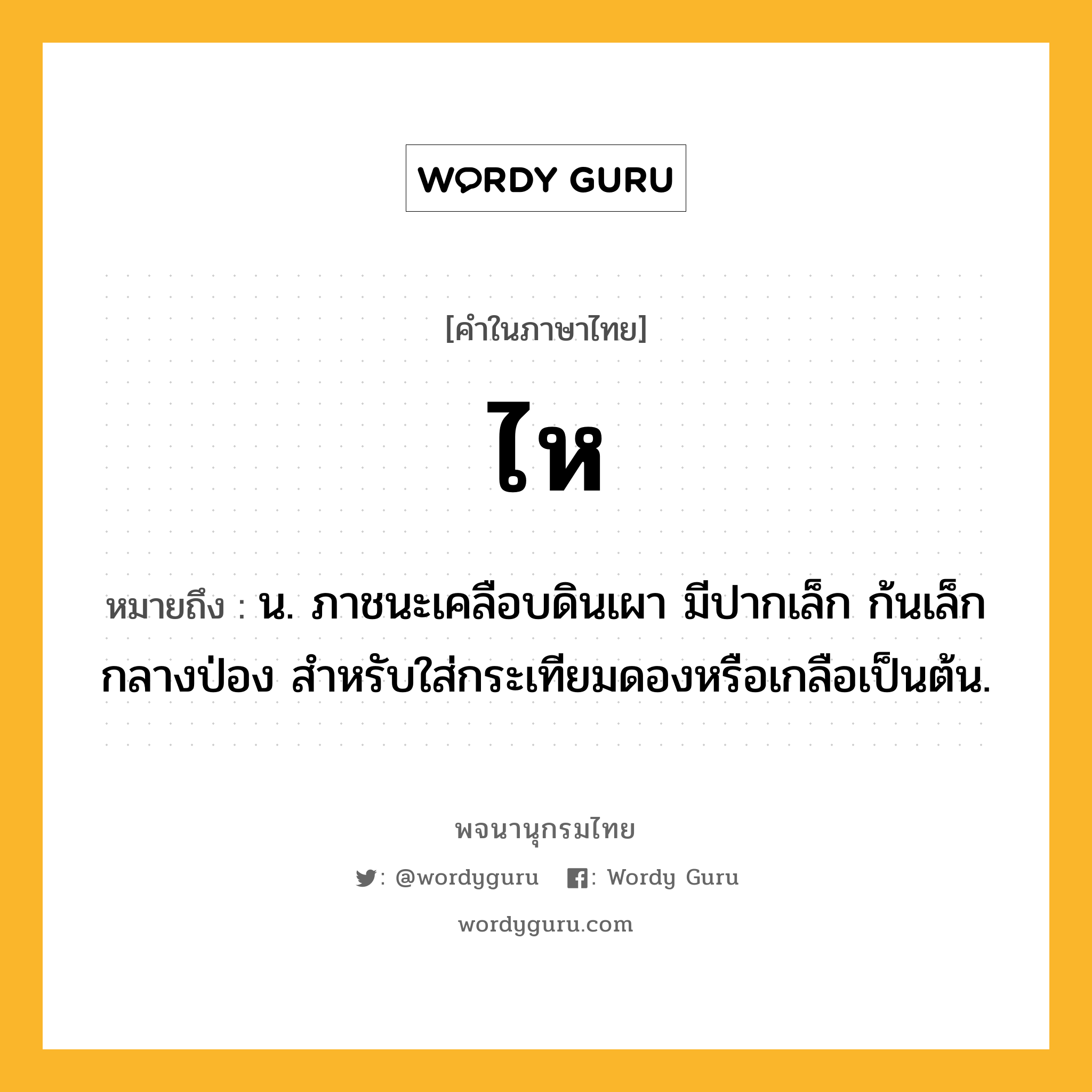 ไห ความหมาย หมายถึงอะไร?, คำในภาษาไทย ไห หมายถึง น. ภาชนะเคลือบดินเผา มีปากเล็ก ก้นเล็ก กลางป่อง สําหรับใส่กระเทียมดองหรือเกลือเป็นต้น.