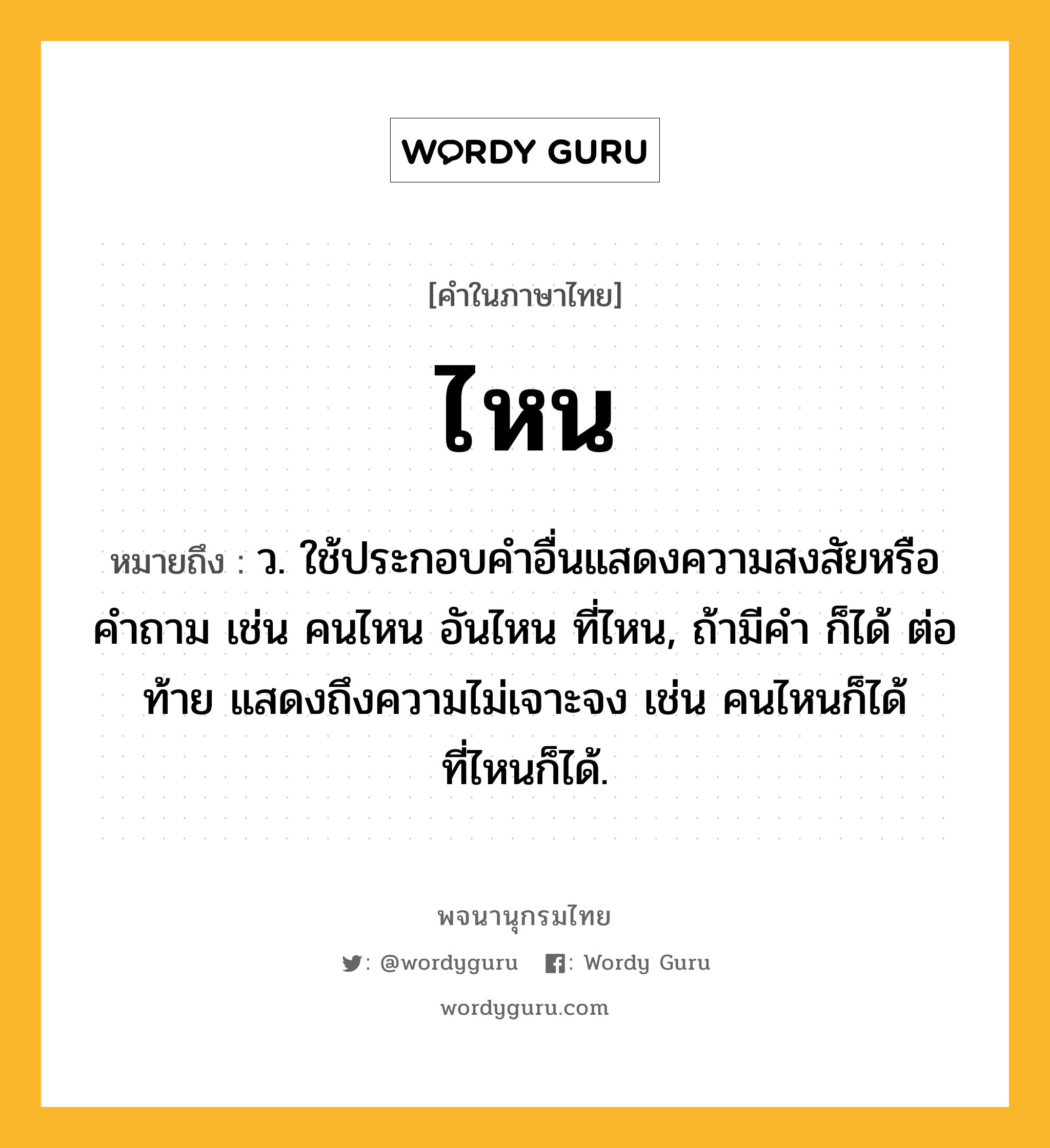 ไหน ความหมาย หมายถึงอะไร?, คำในภาษาไทย ไหน หมายถึง ว. ใช้ประกอบคำอื่นแสดงความสงสัยหรือคำถาม เช่น คนไหน อันไหน ที่ไหน, ถ้ามีคำ ก็ได้ ต่อท้าย แสดงถึงความไม่เจาะจง เช่น คนไหนก็ได้ ที่ไหนก็ได้.