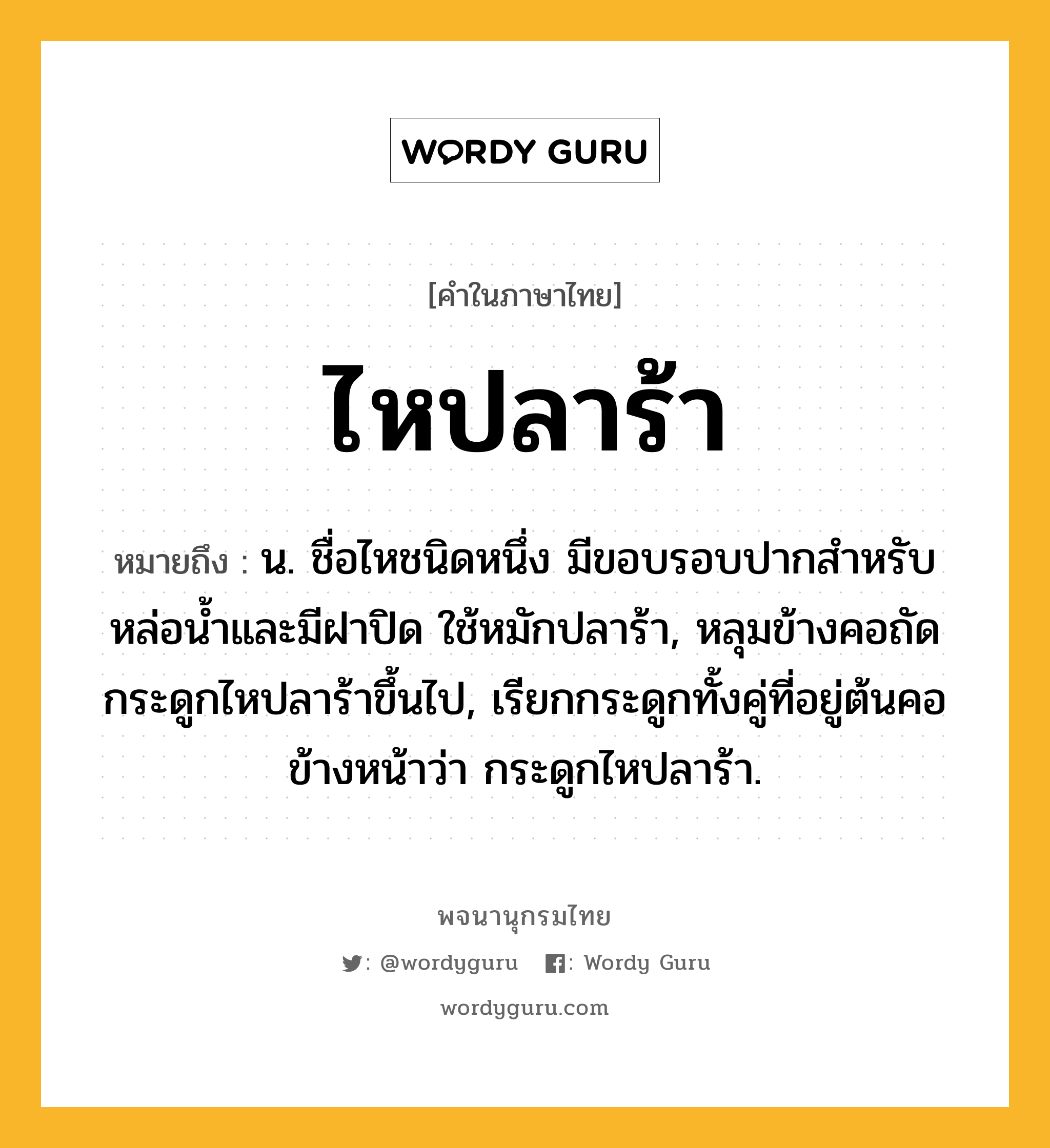 ไหปลาร้า ความหมาย หมายถึงอะไร?, คำในภาษาไทย ไหปลาร้า หมายถึง น. ชื่อไหชนิดหนึ่ง มีขอบรอบปากสําหรับหล่อนํ้าและมีฝาปิด ใช้หมักปลาร้า, หลุมข้างคอถัดกระดูกไหปลาร้าขึ้นไป, เรียกกระดูกทั้งคู่ที่อยู่ต้นคอข้างหน้าว่า กระดูกไหปลาร้า.