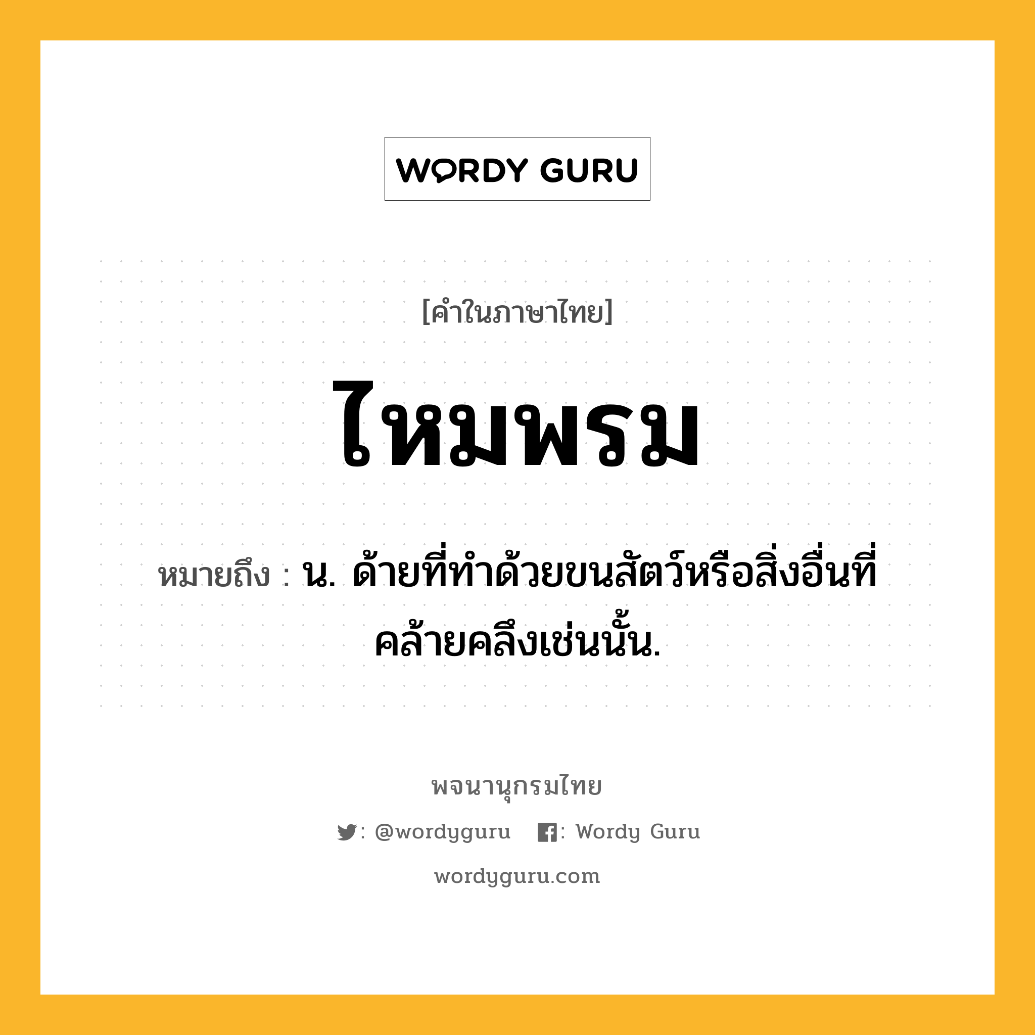 ไหมพรม ความหมาย หมายถึงอะไร?, คำในภาษาไทย ไหมพรม หมายถึง น. ด้ายที่ทำด้วยขนสัตว์หรือสิ่งอื่นที่คล้ายคลึงเช่นนั้น.