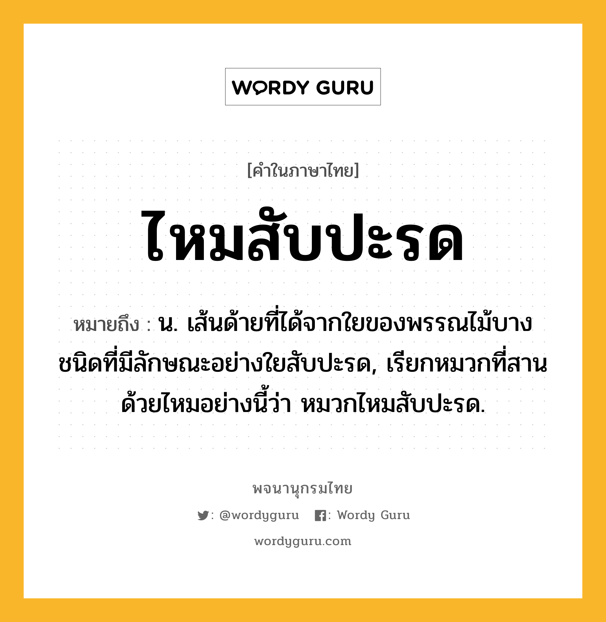 ไหมสับปะรด ความหมาย หมายถึงอะไร?, คำในภาษาไทย ไหมสับปะรด หมายถึง น. เส้นด้ายที่ได้จากใยของพรรณไม้บางชนิดที่มีลักษณะอย่างใยสับปะรด, เรียกหมวกที่สานด้วยไหมอย่างนี้ว่า หมวกไหมสับปะรด.