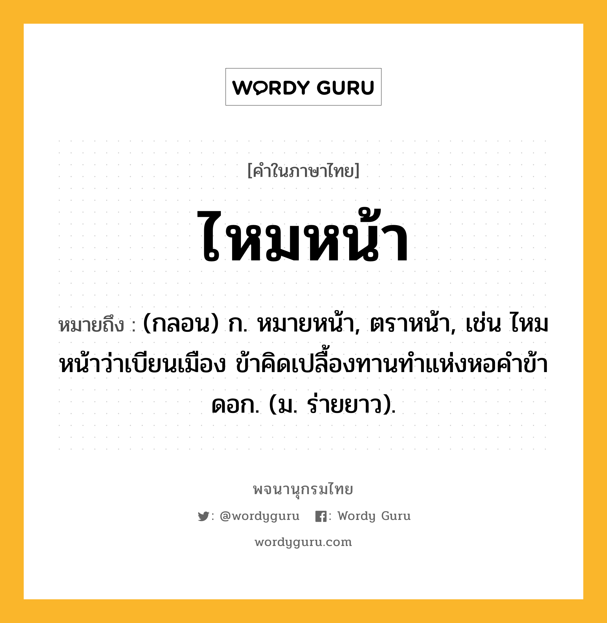 ไหมหน้า ความหมาย หมายถึงอะไร?, คำในภาษาไทย ไหมหน้า หมายถึง (กลอน) ก. หมายหน้า, ตราหน้า, เช่น ไหมหน้าว่าเบียนเมือง ข้าคิดเปลื้องทานทำแห่งหอคำข้าดอก. (ม. ร่ายยาว).