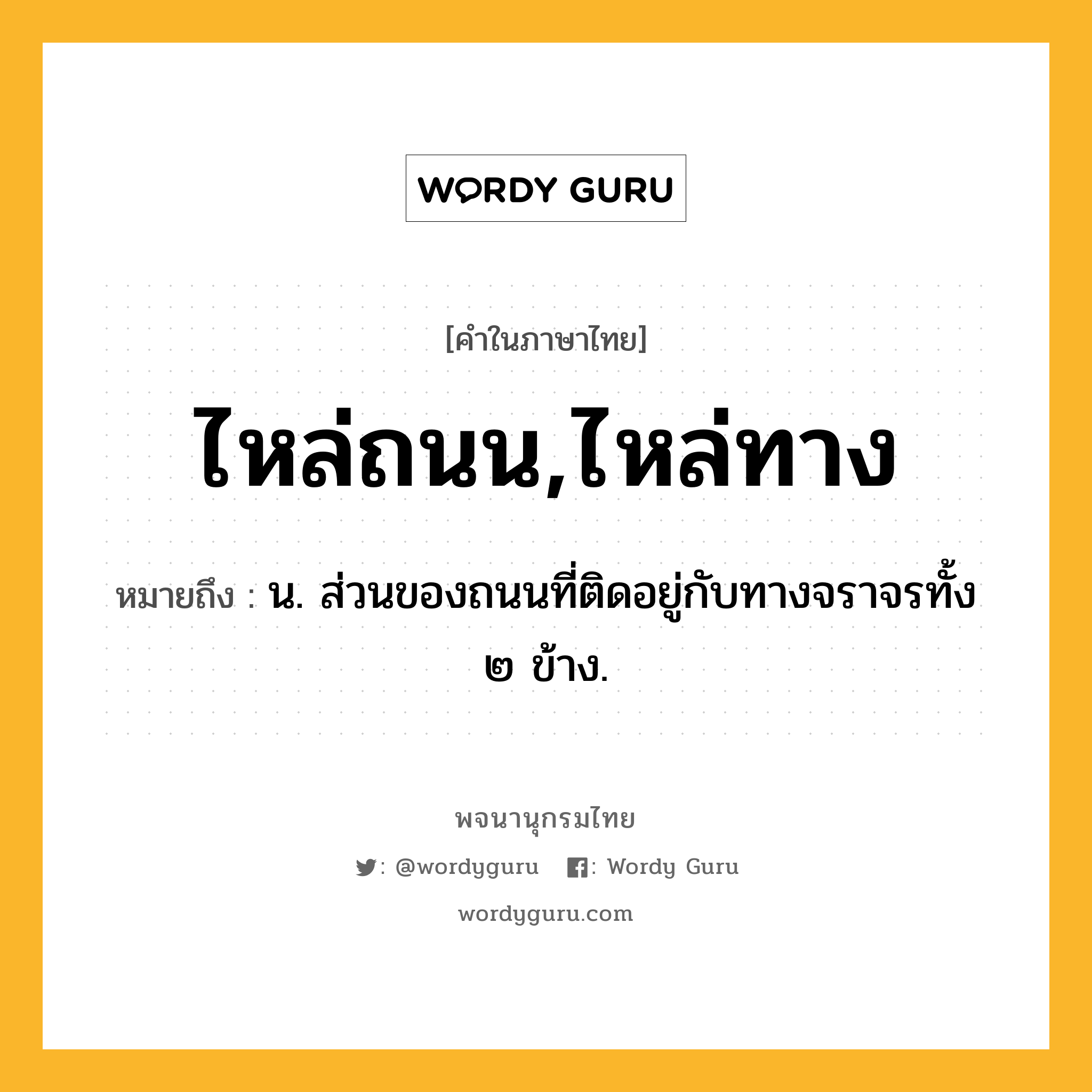 ไหล่ถนน,ไหล่ทาง ความหมาย หมายถึงอะไร?, คำในภาษาไทย ไหล่ถนน,ไหล่ทาง หมายถึง น. ส่วนของถนนที่ติดอยู่กับทางจราจรทั้ง ๒ ข้าง.