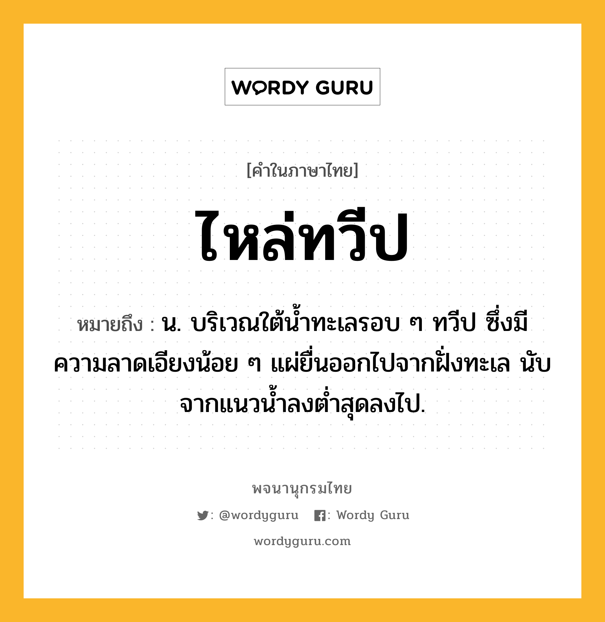 ไหล่ทวีป ความหมาย หมายถึงอะไร?, คำในภาษาไทย ไหล่ทวีป หมายถึง น. บริเวณใต้นํ้าทะเลรอบ ๆ ทวีป ซึ่งมีความลาดเอียงน้อย ๆ แผ่ยื่นออกไปจากฝั่งทะเล นับจากแนวนํ้าลงตํ่าสุดลงไป.